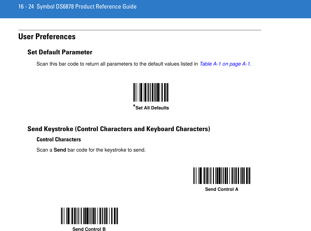 16 - 24 Symbol DS6878 Product Reference GuideUser PreferencesSet Default ParameterScan this bar code to return all parameters to the default values listed in Table A-1 on page A-1.Send Keystroke (Control Characters and Keyboard Characters)Control CharactersScan a Send bar code for the keystroke to send.*Set All DefaultsSend Control ASend Control B