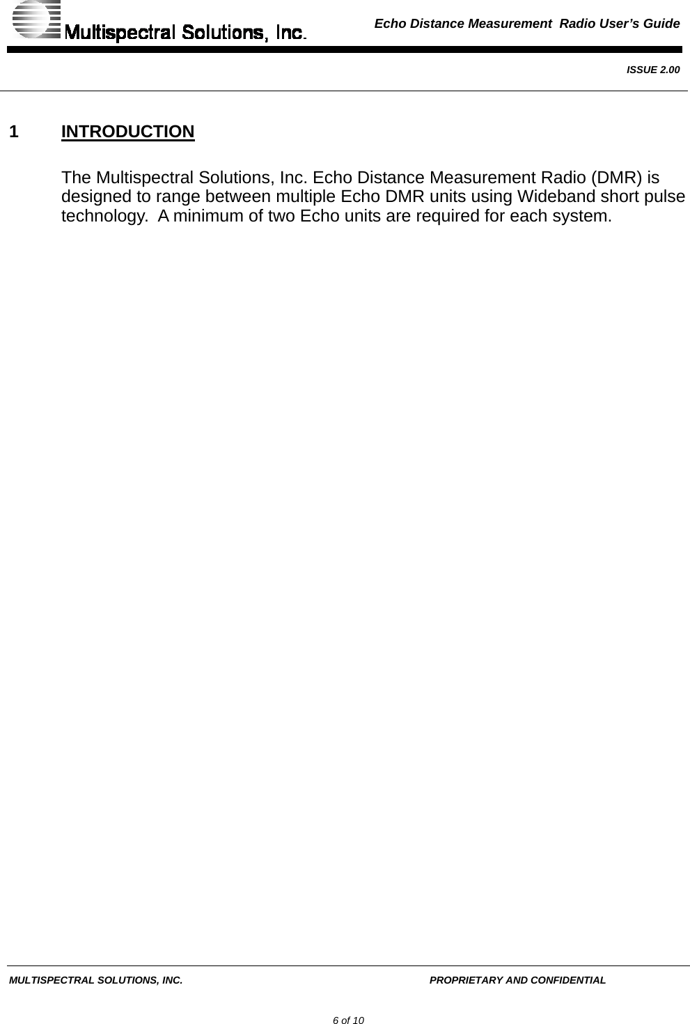  Echo Distance Measurement  Radio User’s Guide   ISSUE 2.00  MULTISPECTRAL SOLUTIONS, INC.       PROPRIETARY AND CONFIDENTIAL         6 of 10 1 INTRODUCTION The Multispectral Solutions, Inc. Echo Distance Measurement Radio (DMR) is designed to range between multiple Echo DMR units using Wideband short pulse technology.  A minimum of two Echo units are required for each system.   