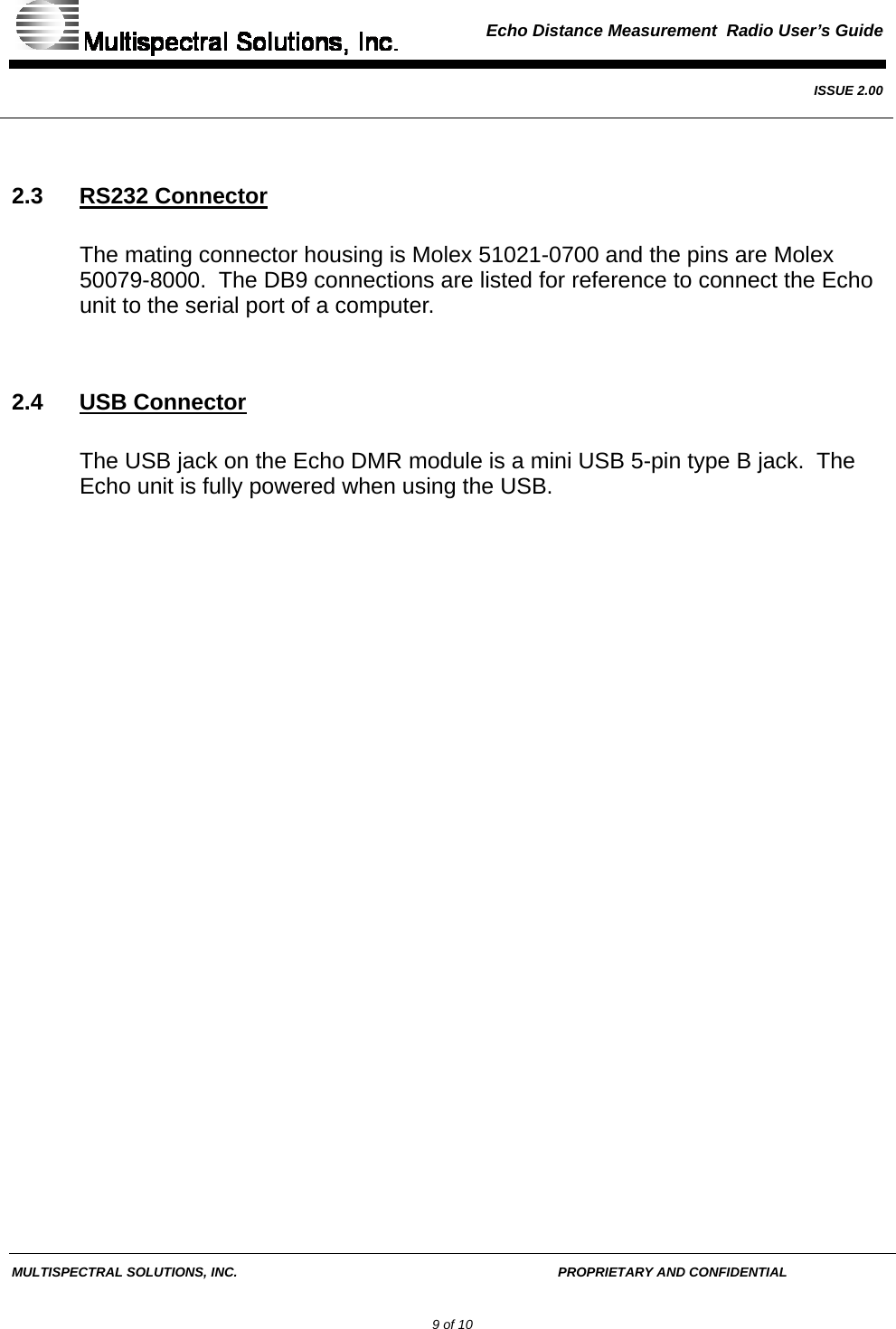  Echo Distance Measurement  Radio User’s Guide   ISSUE 2.00  MULTISPECTRAL SOLUTIONS, INC.       PROPRIETARY AND CONFIDENTIAL         9 of 10  2.3 RS232 Connector The mating connector housing is Molex 51021-0700 and the pins are Molex 50079-8000.  The DB9 connections are listed for reference to connect the Echo unit to the serial port of a computer.  2.4 USB Connector The USB jack on the Echo DMR module is a mini USB 5-pin type B jack.  The Echo unit is fully powered when using the USB. 