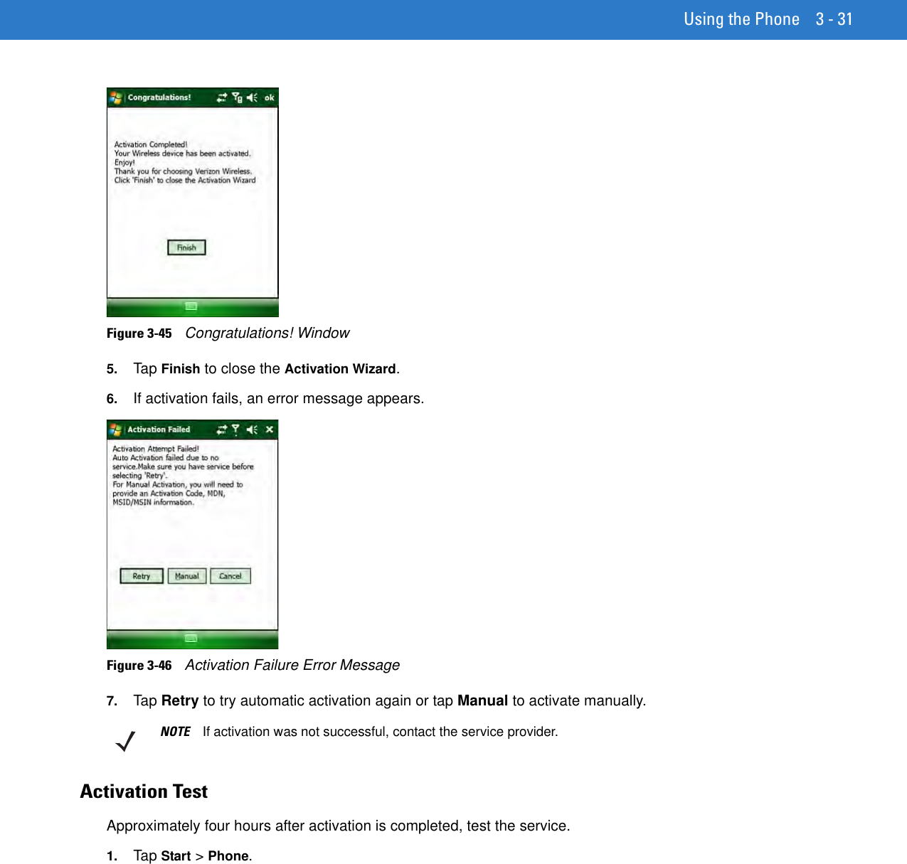 Using the Phone 3 - 31Figure 3-45    Congratulations! Window5. Tap Finish to close the Activation Wizard.6. If activation fails, an error message appears.Figure 3-46    Activation Failure Error Message7. Tap Retry to try automatic activation again or tap Manual to activate manually.Activation TestApproximately four hours after activation is completed, test the service.1. Tap Start &gt; Phone.NOTE If activation was not successful, contact the service provider.