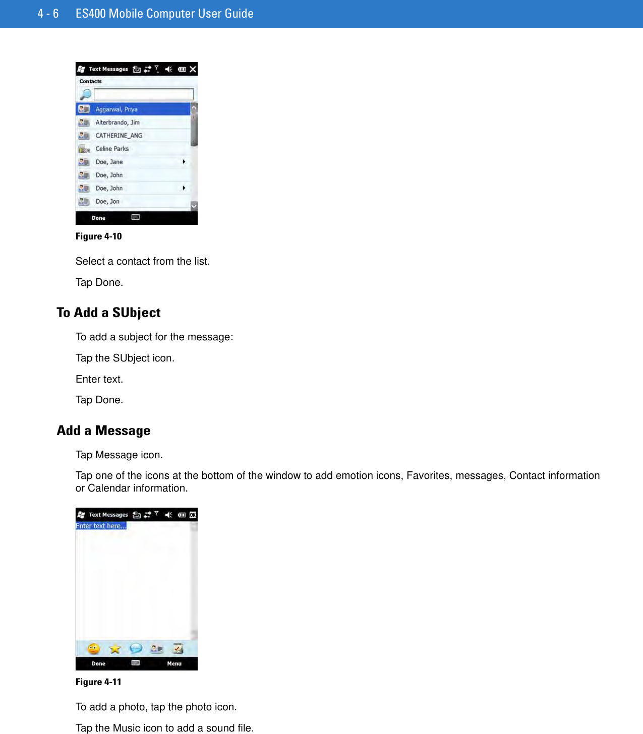 4 - 6 ES400 Mobile Computer User GuideFigure 4-10    Select a contact from the list.Tap Done.To Add a SUbjectTo add a subject for the message:Tap the SUbject icon.Enter text.Tap Done.Add a MessageTap Message icon.Tap one of the icons at the bottom of the window to add emotion icons, Favorites, messages, Contact information or Calendar information.Figure 4-11    To add a photo, tap the photo icon.Tap the Music icon to add a sound file.