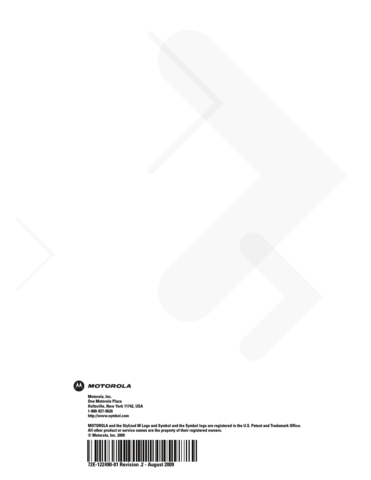 72E-122490-01 Revision .2 - August 2009Motorola, Inc.One Motorola PlazaHoltsville, New York 11742, USA1-800-927-9626http://www.symbol.comMOTOROLA and the Stylized M Logo and Symbol and the Symbol logo are registered in the U.S. Patent and Trademark Office. All other product or service names are the property of their registered owners. © Motorola, Inc. 2009