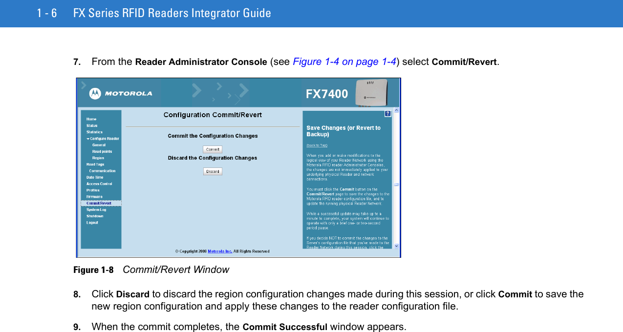 1 - 6 FX Series RFID Readers Integrator Guide7. From the Reader Administrator Console (see Figure 1-4 on page 1-4) select Commit/Revert.Figure 1-8    Commit/Revert Window8. Click Discard to discard the region configuration changes made during this session, or click Commit to save the new region configuration and apply these changes to the reader configuration file.9. When the commit completes, the Commit Successful window appears.