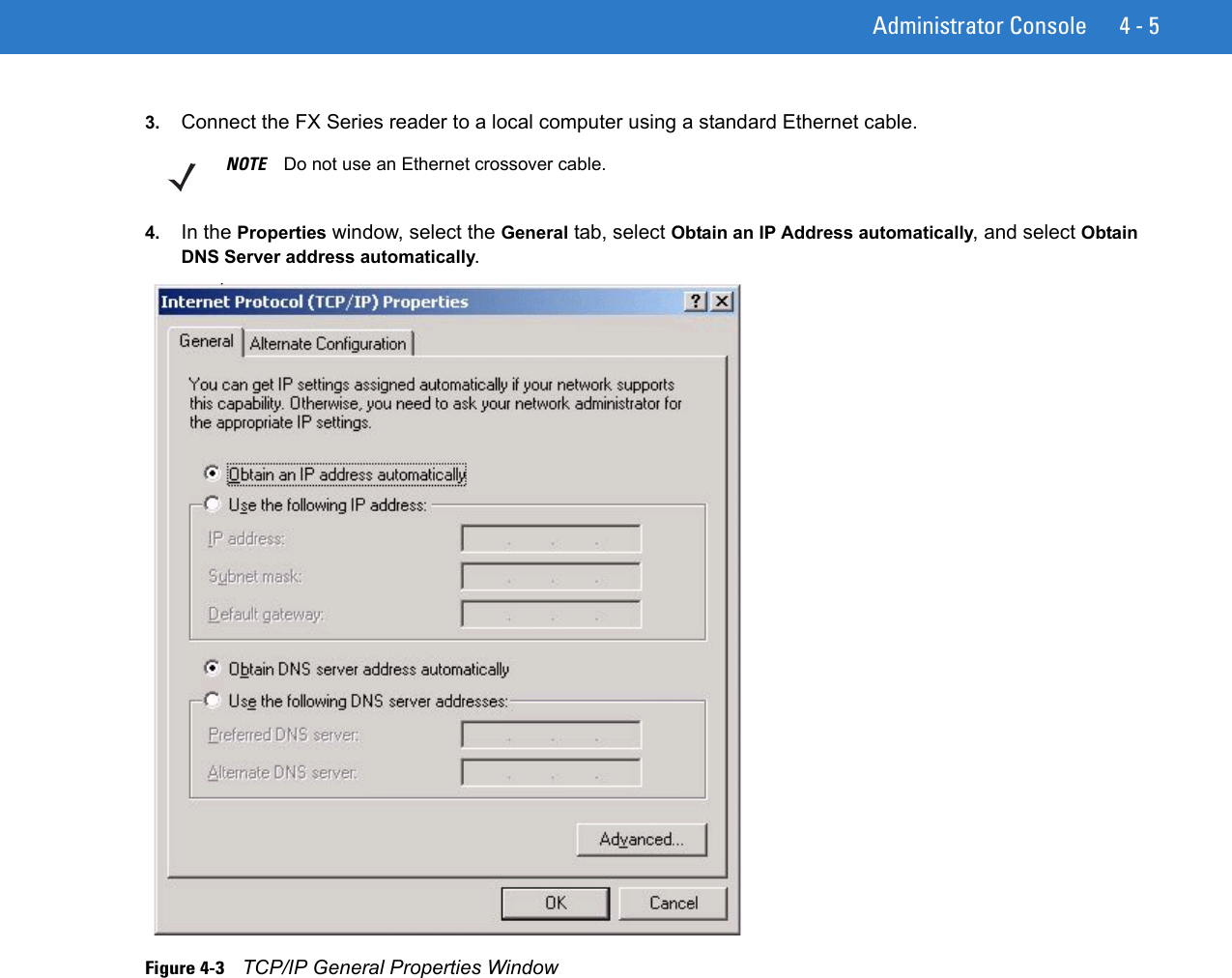Administrator Console 4 - 53. Connect the FX Series reader to a local computer using a standard Ethernet cable.4. In the Properties window, select the General tab, select Obtain an IP Address automatically, and select Obtain DNS Server address automatically.Figure 4-3    TCP/IP General Properties WindowNOTE Do not use an Ethernet crossover cable.