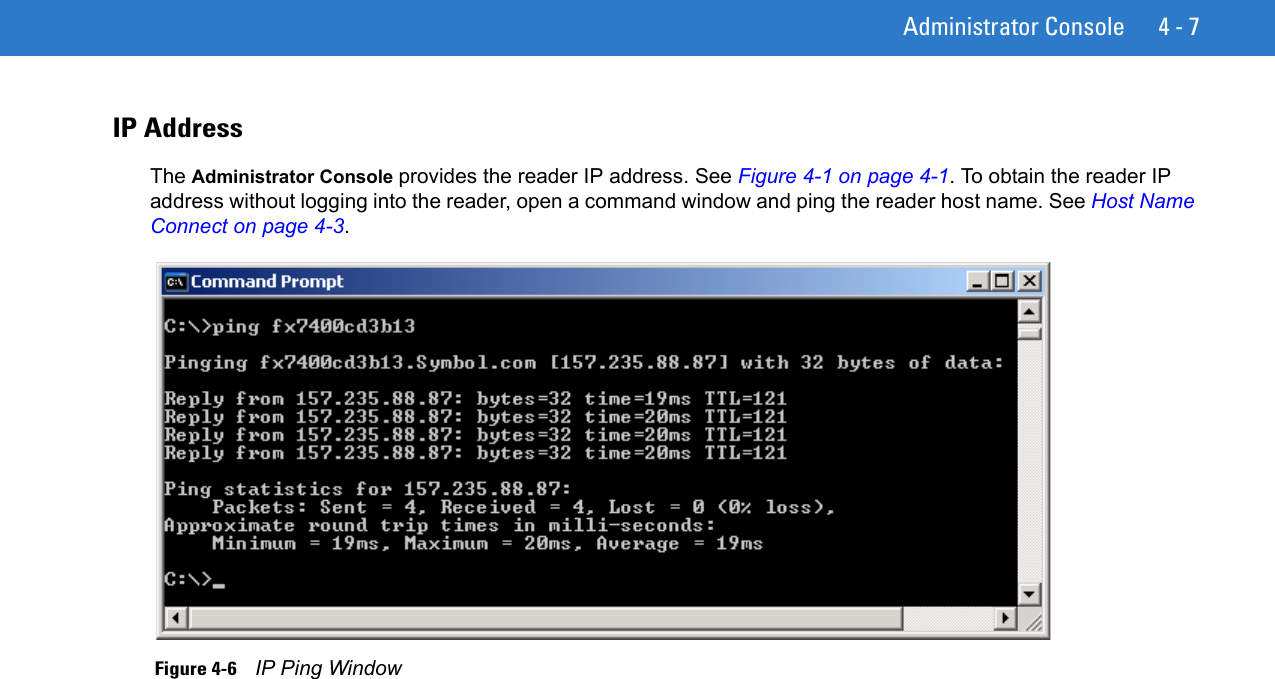 Administrator Console 4 - 7IP AddressThe Administrator Console provides the reader IP address. See Figure 4-1 on page 4-1. To obtain the reader IP address without logging into the reader, open a command window and ping the reader host name. See Host Name Connect on page 4-3. Figure 4-6    IP Ping Window