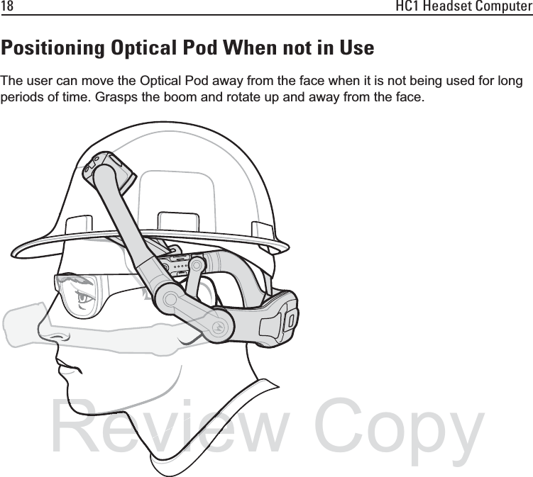18 HC1 Headset ComputerPositioning Optical Pod When not in UseThe user can move the Optical Pod away from the face when it is not being used for long periods of time. Grasps the boom and rotate up and away from the face.ReviewiewewRevieRevvievieievRevReCopy