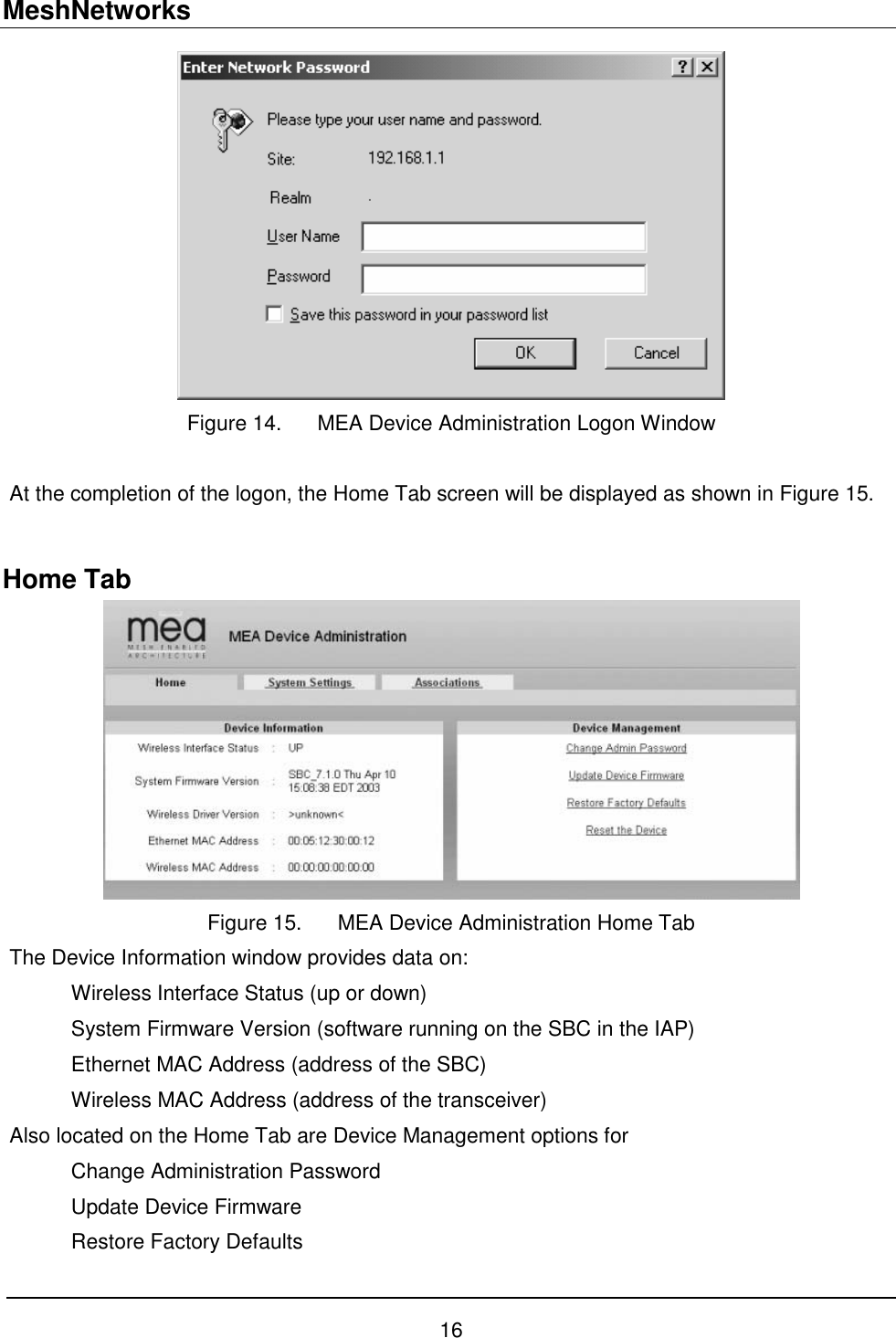 MeshNetworks 16  Figure 14.  MEA Device Administration Logon Window  At the completion of the logon, the Home Tab screen will be displayed as shown in Figure 15.  Home Tab  Figure 15.  MEA Device Administration Home Tab The Device Information window provides data on: Wireless Interface Status (up or down) System Firmware Version (software running on the SBC in the IAP) Ethernet MAC Address (address of the SBC) Wireless MAC Address (address of the transceiver) Also located on the Home Tab are Device Management options for  Change Administration Password Update Device Firmware Restore Factory Defaults 