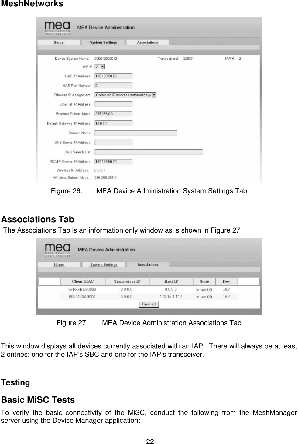 MeshNetworks 22  Figure 26.  MEA Device Administration System Settings Tab  Associations Tab The Associations Tab is an information only window as is shown in Figure 27  Figure 27.  MEA Device Administration Associations Tab  This window displays all devices currently associated with an IAP.  There will always be at least 2 entries: one for the IAP’s SBC and one for the IAP’s transceiver.    Testing  Basic MiSC Tests To verify the basic connectivity of the MiSC, conduct the following from the MeshManager server using the Device Manager application: 
