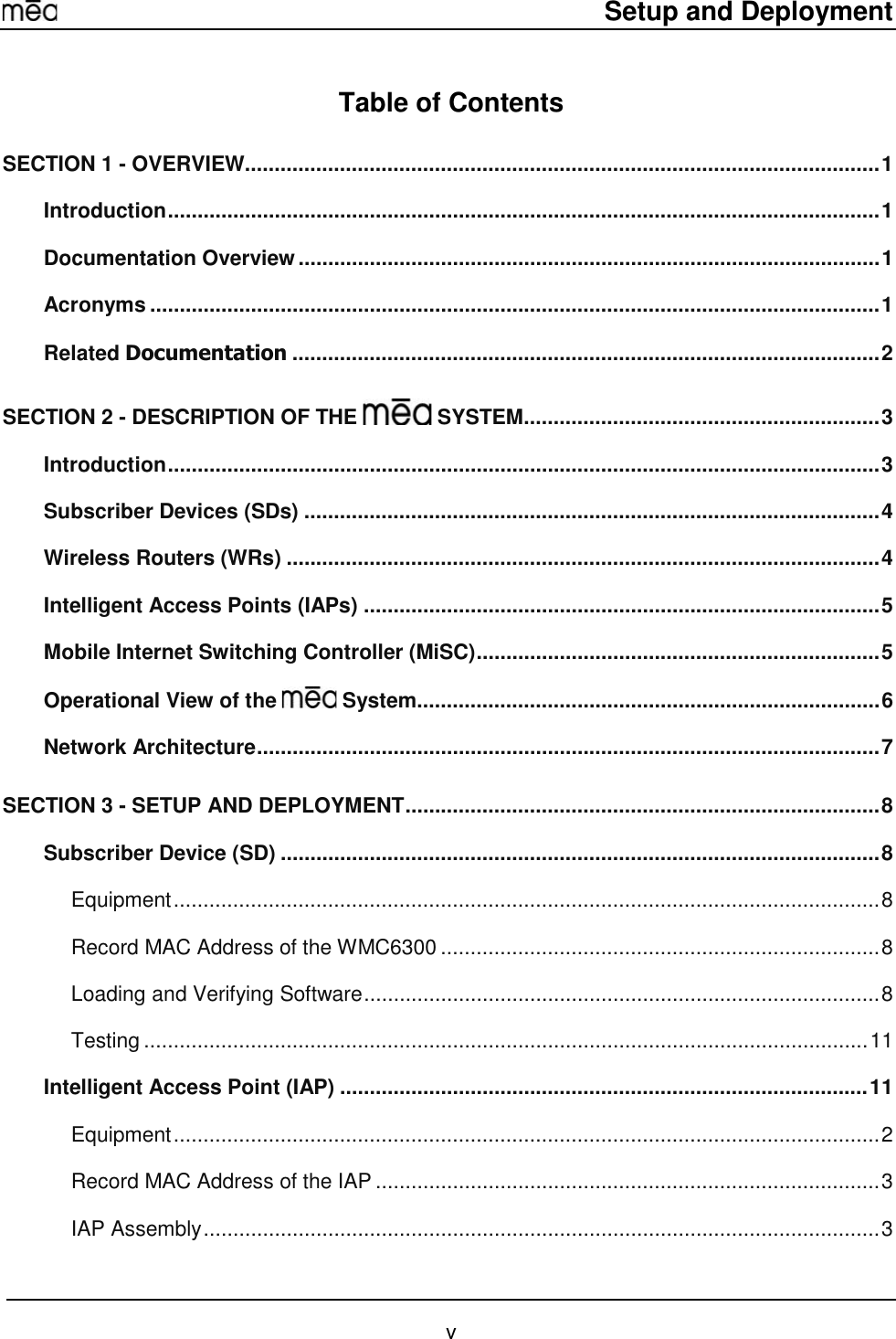     Setup and Deployment  v Table of Contents SECTION 1 - OVERVIEW...........................................................................................................1 Introduction........................................................................................................................1 Documentation Overview..................................................................................................1 Acronyms ...........................................................................................................................1 Related Documentation ...................................................................................................2 SECTION 2 - DESCRIPTION OF THE   SYSTEM............................................................3 Introduction........................................................................................................................3 Subscriber Devices (SDs) .................................................................................................4 Wireless Routers (WRs) ....................................................................................................4 Intelligent Access Points (IAPs) .......................................................................................5 Mobile Internet Switching Controller (MiSC)....................................................................5 Operational View of the   System..............................................................................6 Network Architecture.........................................................................................................7 SECTION 3 - SETUP AND DEPLOYMENT................................................................................8 Subscriber Device (SD) .....................................................................................................8 Equipment.......................................................................................................................8 Record MAC Address of the WMC6300 ..........................................................................8 Loading and Verifying Software.......................................................................................8 Testing ..........................................................................................................................11 Intelligent Access Point (IAP) .........................................................................................11 Equipment.......................................................................................................................2 Record MAC Address of the IAP .....................................................................................3 IAP Assembly..................................................................................................................3 
