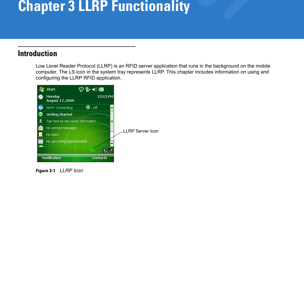 Chapter 3 LLRP FunctionalityIntroductionLow Level Reader Protocol (LLRP) is an RFID server application that runs in the background on the mobile computer. The LS icon in the system tray represents LLRP. This chapter includes information on using and configuring the LLRP RFID application.Figure 3-1    LLRP IconLLRP Server Icon