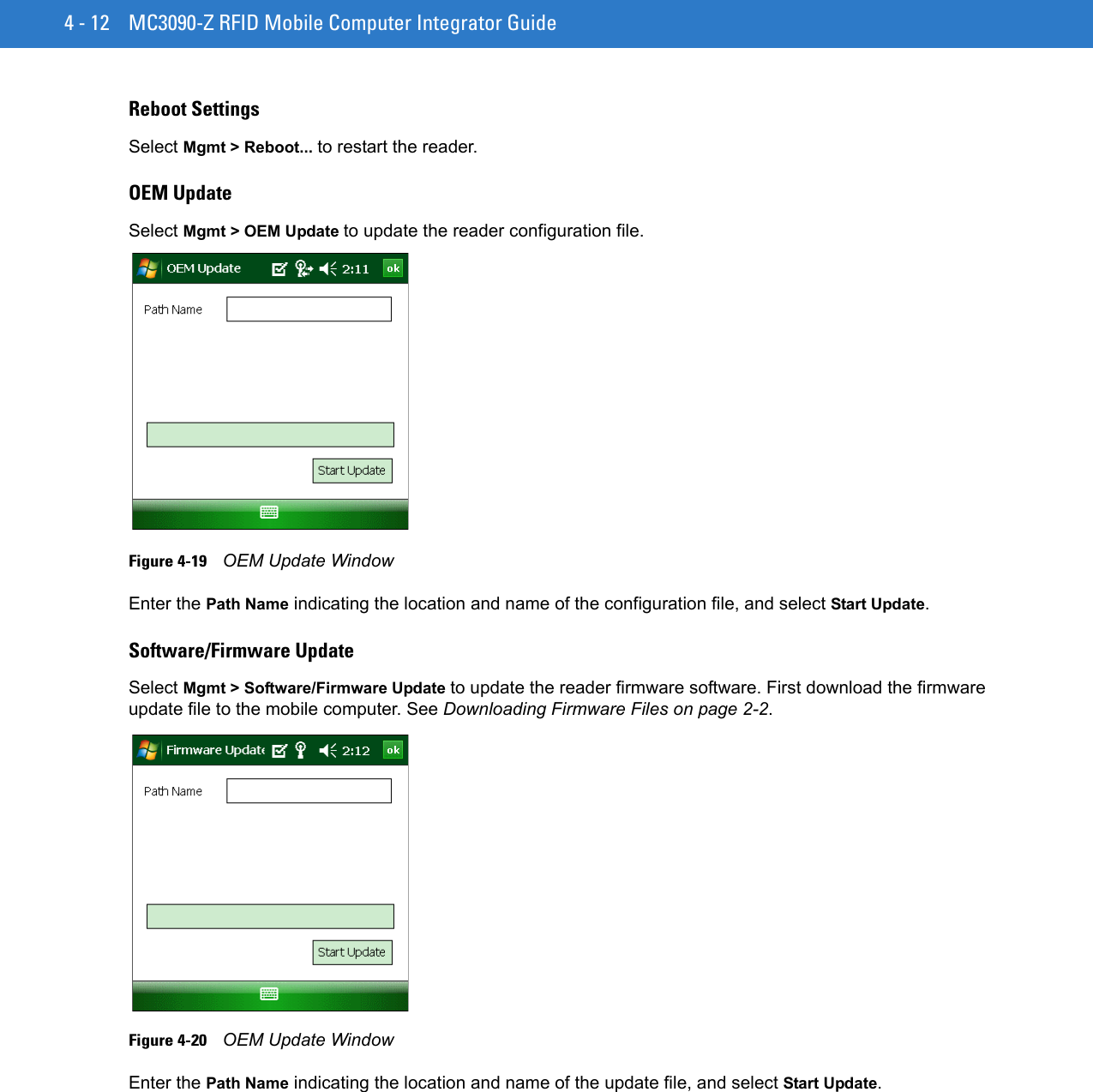 4 - 12 MC3090-Z RFID Mobile Computer Integrator GuideReboot SettingsSelect Mgmt &gt; Reboot... to restart the reader.OEM UpdateSelect Mgmt &gt; OEM Update to update the reader configuration file.Figure 4-19    OEM Update WindowEnter the Path Name indicating the location and name of the configuration file, and select Start Update.Software/Firmware UpdateSelect Mgmt &gt; Software/Firmware Update to update the reader firmware software. First download the firmware update file to the mobile computer. See Downloading Firmware Files on page 2-2.Figure 4-20    OEM Update WindowEnter the Path Name indicating the location and name of the update file, and select Start Update.