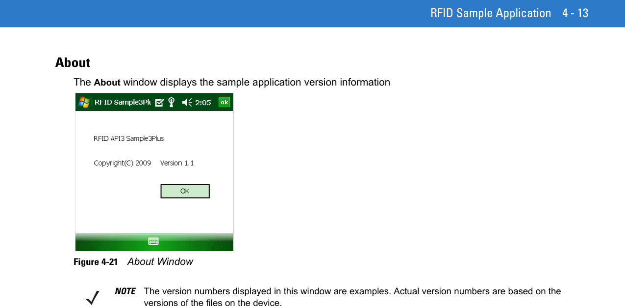 RFID Sample Application 4 - 13AboutThe About window displays the sample application version informationFigure 4-21    About WindowNOTE The version numbers displayed in this window are examples. Actual version numbers are based on the versions of the files on the device.