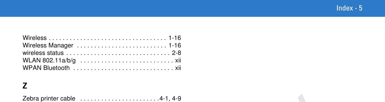 Index - 5Wireless . . . . . . . . . . . . . . . . . . . . . . . . . . . . . . . . . . 1-16Wireless Manager  . . . . . . . . . . . . . . . . . . . . . . . . . . 1-16wireless status . . . . . . . . . . . . . . . . . . . . . . . . . . . . . .  2-8WLAN 802.11a/b/g   . . . . . . . . . . . . . . . . . . . . . . . . . . . xiiWPAN Bluetooth  . . . . . . . . . . . . . . . . . . . . . . . . . . . . . xiiZZebra printer cable   . . . . . . . . . . . . . . . . . . . . . . .4-1, 4-9Preliminary