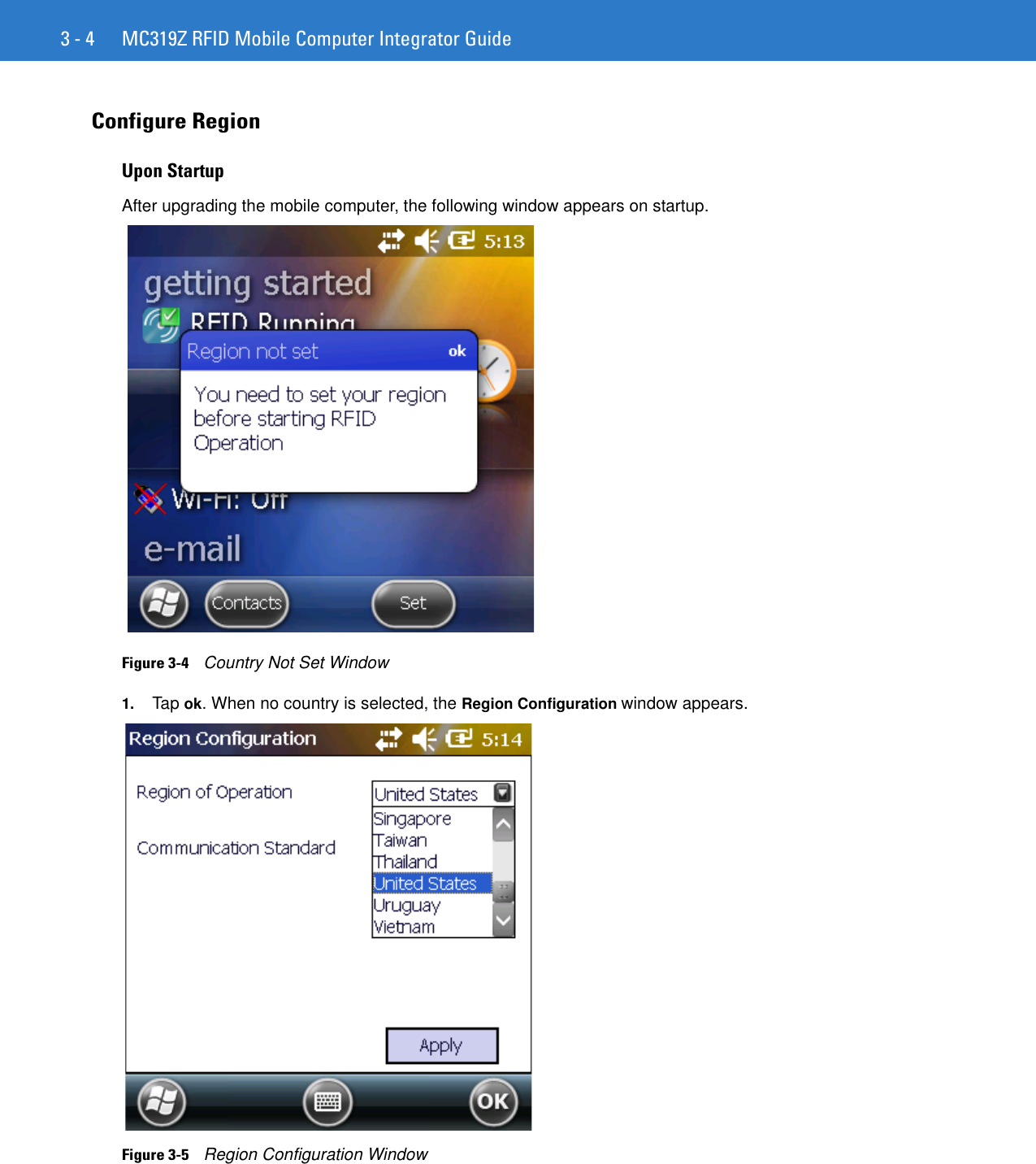 3 - 4 MC319Z RFID Mobile Computer Integrator GuideConfigure Region Upon StartupAfter upgrading the mobile computer, the following window appears on startup.Figure 3-4    Country Not Set Window1. Tap ok. When no country is selected, the Region Configuration window appears.Figure 3-5    Region Configuration Window