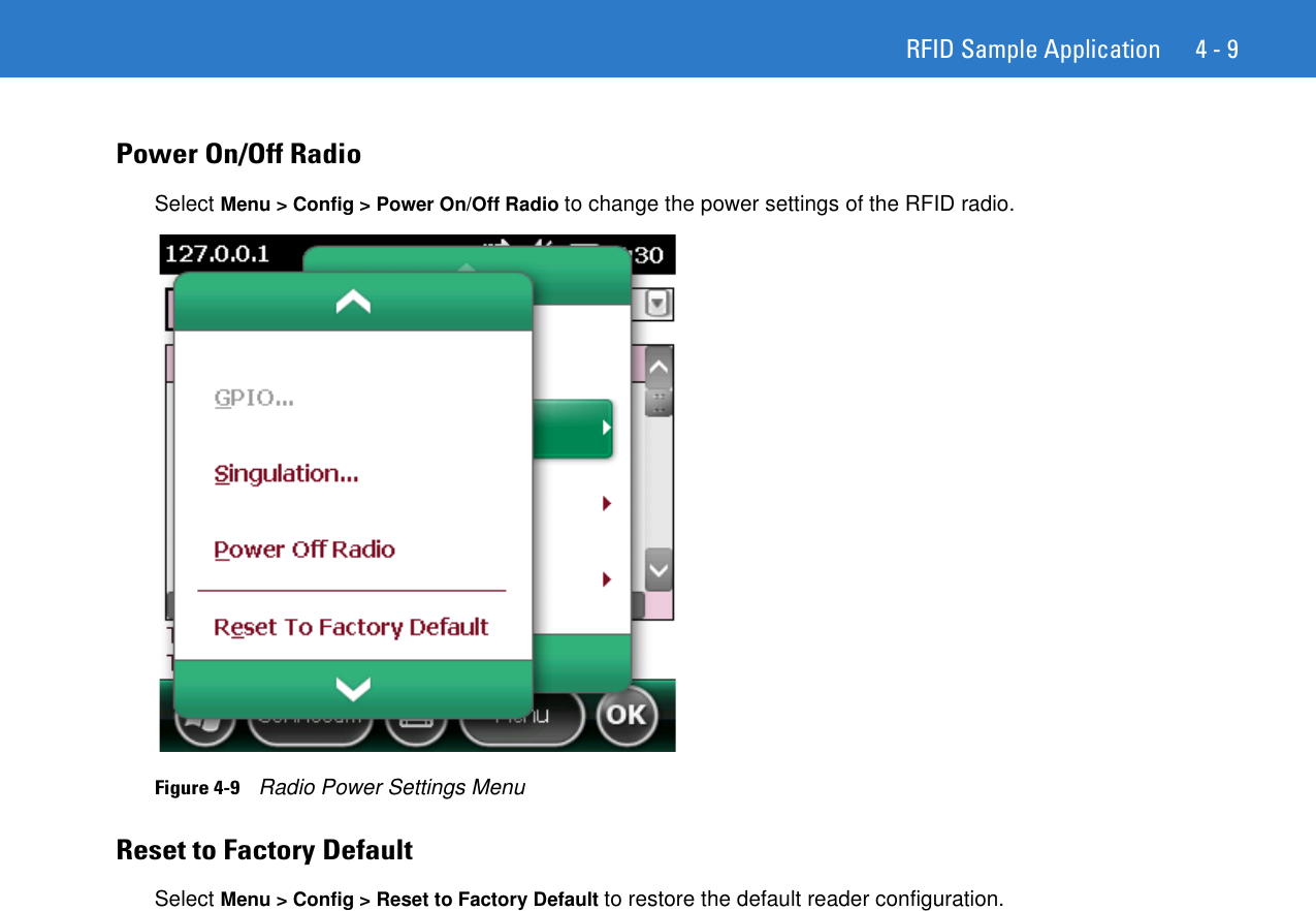 RFID Sample Application 4 - 9Power On/Off RadioSelect Menu &gt; Config &gt; Power On/Off Radio to change the power settings of the RFID radio. Figure 4-9    Radio Power Settings MenuReset to Factory DefaultSelect Menu &gt; Config &gt; Reset to Factory Default to restore the default reader configuration.