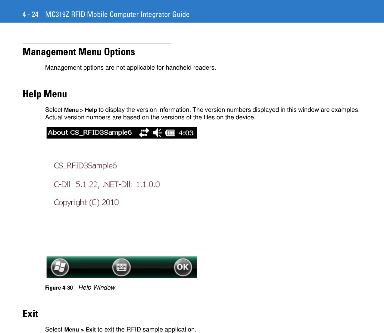 4 - 24 MC319Z RFID Mobile Computer Integrator GuideManagement Menu OptionsManagement options are not applicable for handheld readers.Help MenuSelect Menu &gt; Help to display the version information. The version numbers displayed in this window are examples. Actual version numbers are based on the versions of the files on the device.Figure 4-30    Help WindowExitSelect Menu &gt; Exit to exit the RFID sample application. 