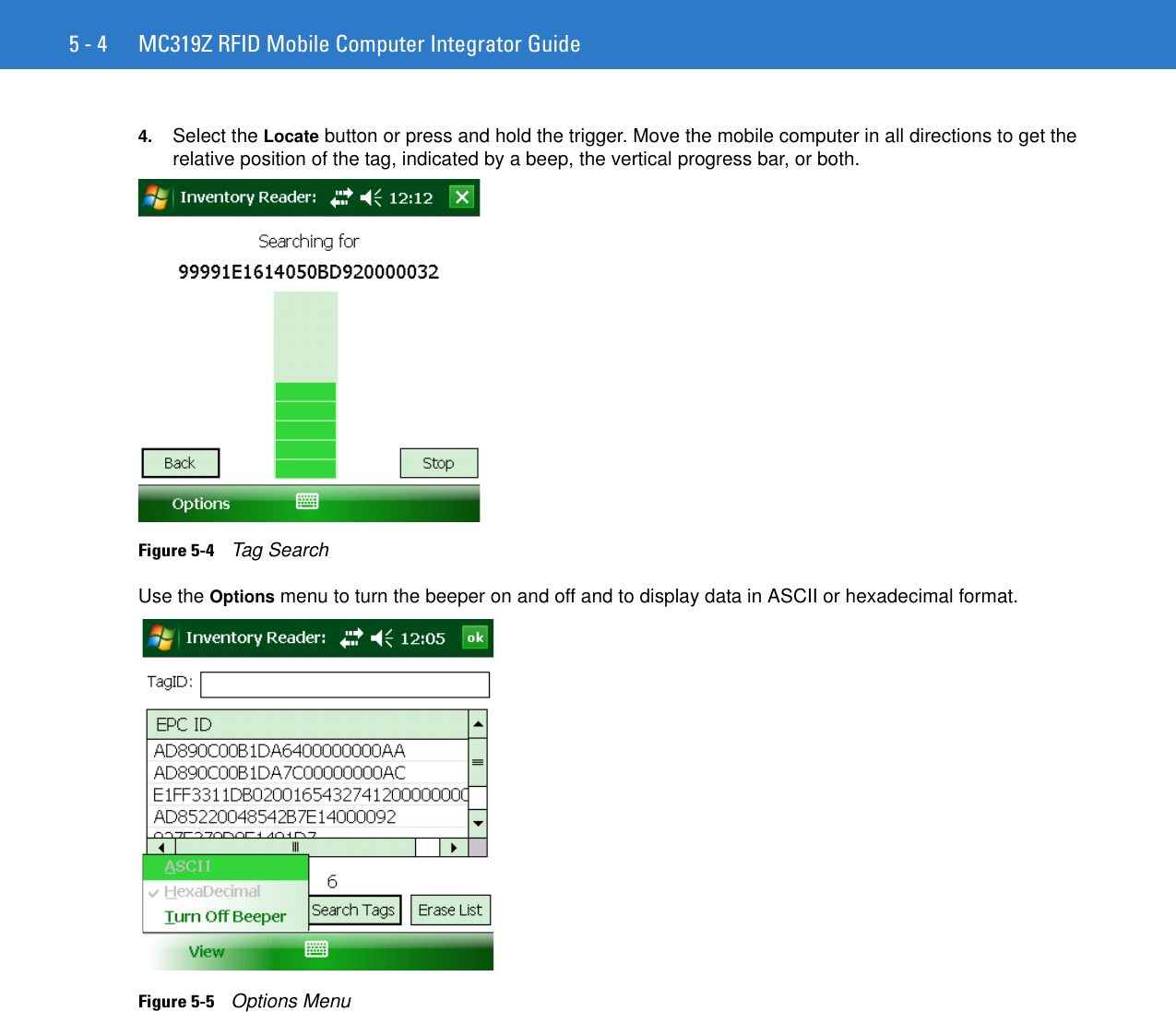 5 - 4 MC319Z RFID Mobile Computer Integrator Guide4. Select the Locate button or press and hold the trigger. Move the mobile computer in all directions to get the relative position of the tag, indicated by a beep, the vertical progress bar, or both.Figure 5-4    Tag SearchUse the Options menu to turn the beeper on and off and to display data in ASCII or hexadecimal format.Figure 5-5    Options Menu