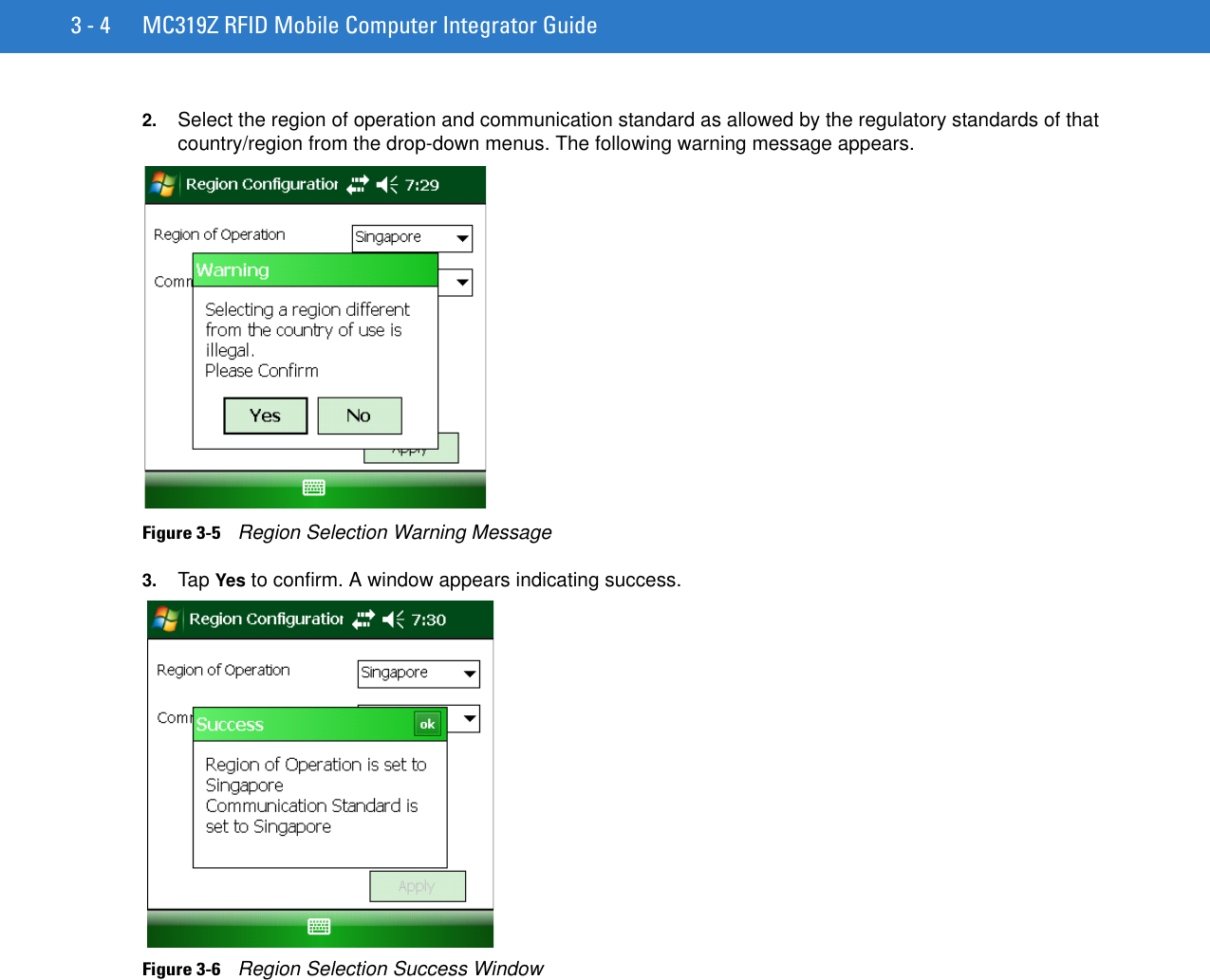 3 - 4 MC319Z RFID Mobile Computer Integrator Guide2. Select the region of operation and communication standard as allowed by the regulatory standards of that country/region from the drop-down menus. The following warning message appears.Figure 3-5    Region Selection Warning Message3. Tap Yes to confirm. A window appears indicating success.Figure 3-6    Region Selection Success Window