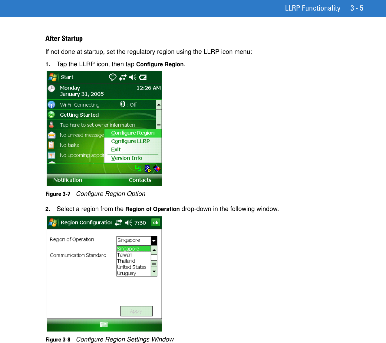 LLRP Functionality 3 - 5After StartupIf not done at startup, set the regulatory region using the LLRP icon menu:1. Tap the LLRP icon, then tap Configure Region.Figure 3-7    Configure Region Option2. Select a region from the Region of Operation drop-down in the following window.Figure 3-8    Configure Region Settings Window