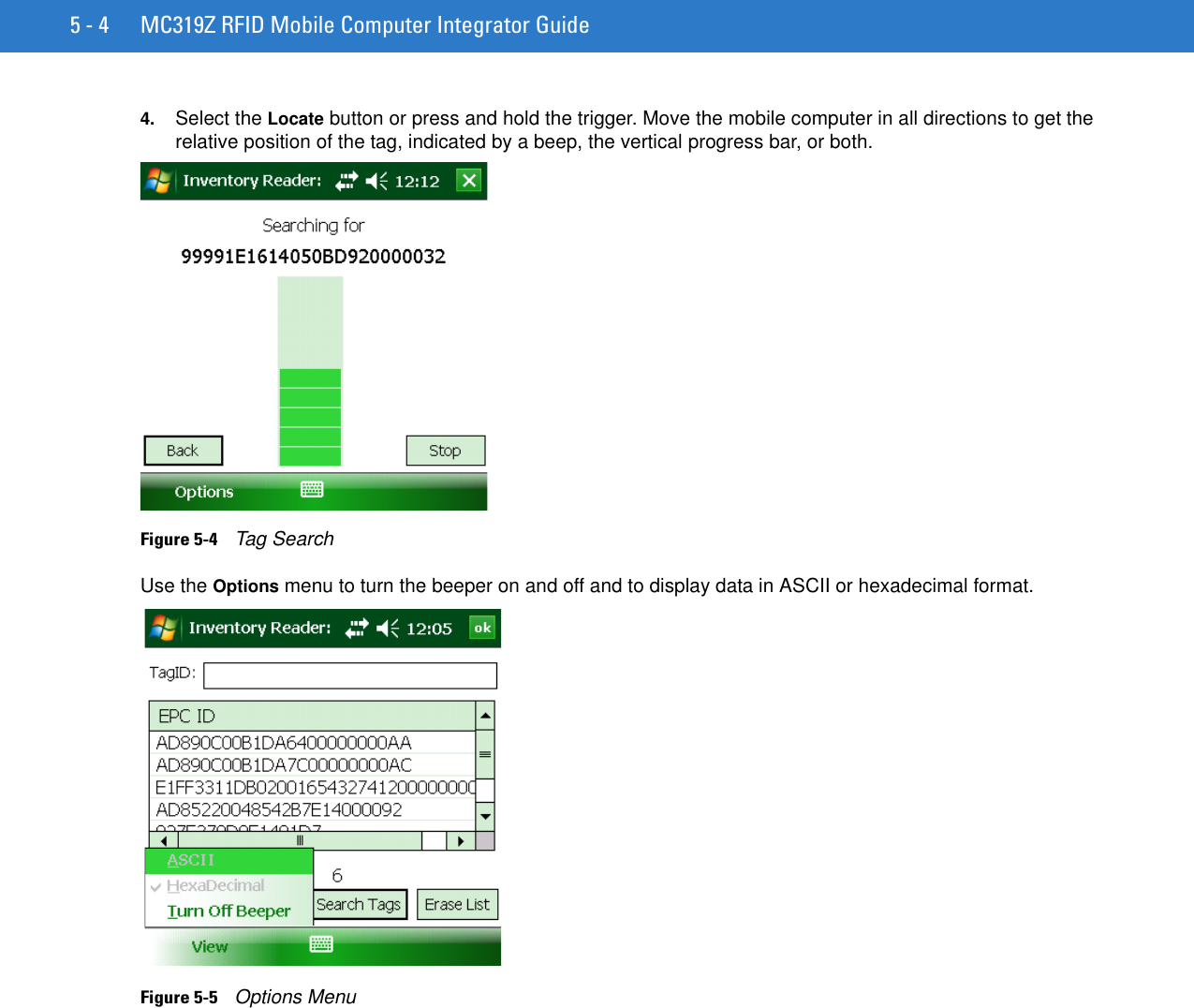 5 - 4 MC319Z RFID Mobile Computer Integrator Guide4. Select the Locate button or press and hold the trigger. Move the mobile computer in all directions to get the relative position of the tag, indicated by a beep, the vertical progress bar, or both.Figure 5-4    Tag SearchUse the Options menu to turn the beeper on and off and to display data in ASCII or hexadecimal format.Figure 5-5    Options Menu