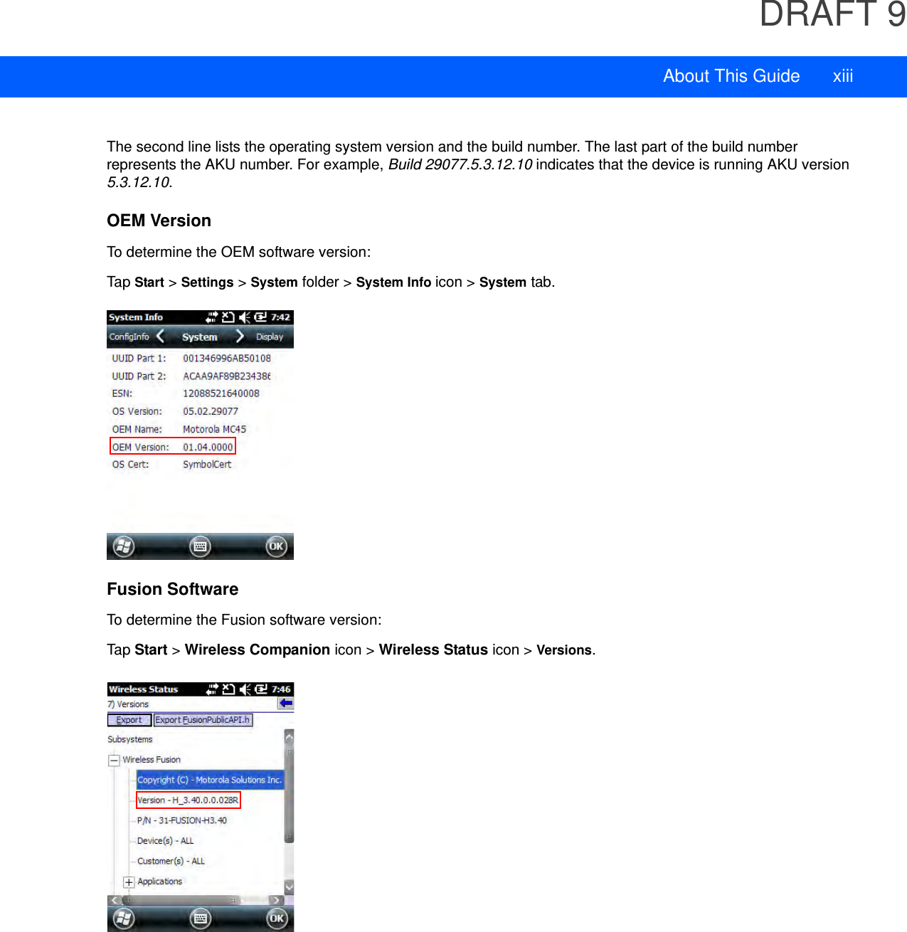 DRAFT 9About This Guide xiiiThe second line lists the operating system version and the build number. The last part of the build number represents the AKU number. For example, Build 29077.5.3.12.10 indicates that the device is running AKU version 5.3.12.10.OEM VersionTo determine the OEM software version:Tap Start &gt; Settings &gt; System folder &gt; System Info icon &gt; System tab.Fusion SoftwareTo determine the Fusion software version:Tap Start &gt; Wireless Companion icon &gt; Wireless Status icon &gt; Versions.