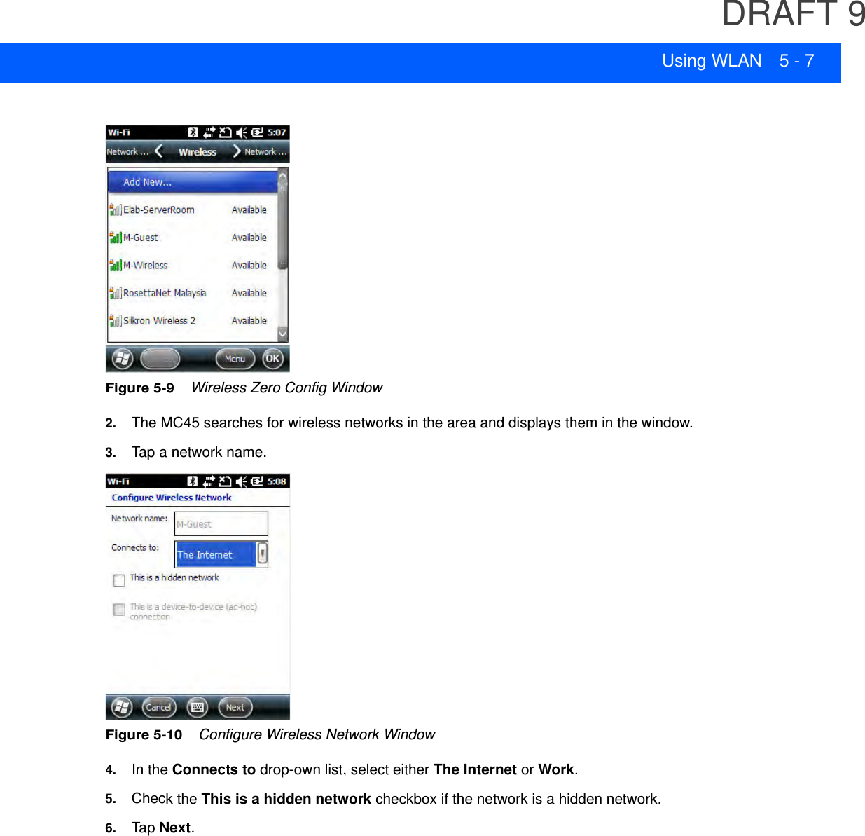 DRAFT 9Using WLAN 5 - 7Figure 5-9    Wireless Zero Config Window2. The MC45 searches for wireless networks in the area and displays them in the window.3. Tap a network name.Figure 5-10    Configure Wireless Network Window4. In the Connects to drop-own list, select either The Internet or Work.5. Check the This is a hidden network checkbox if the network is a hidden network.6. Tap  Next.