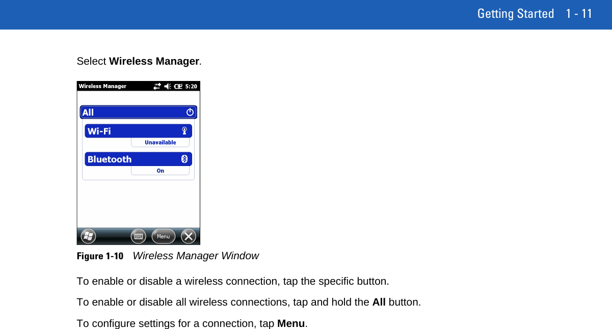 Getting Started 1 - 11Select Wireless Manager.Figure 1-10Wireless Manager WindowTo enable or disable a wireless connection, tap the specific button.To enable or disable all wireless connections, tap and hold the All button.To configure settings for a connection, tap Menu.