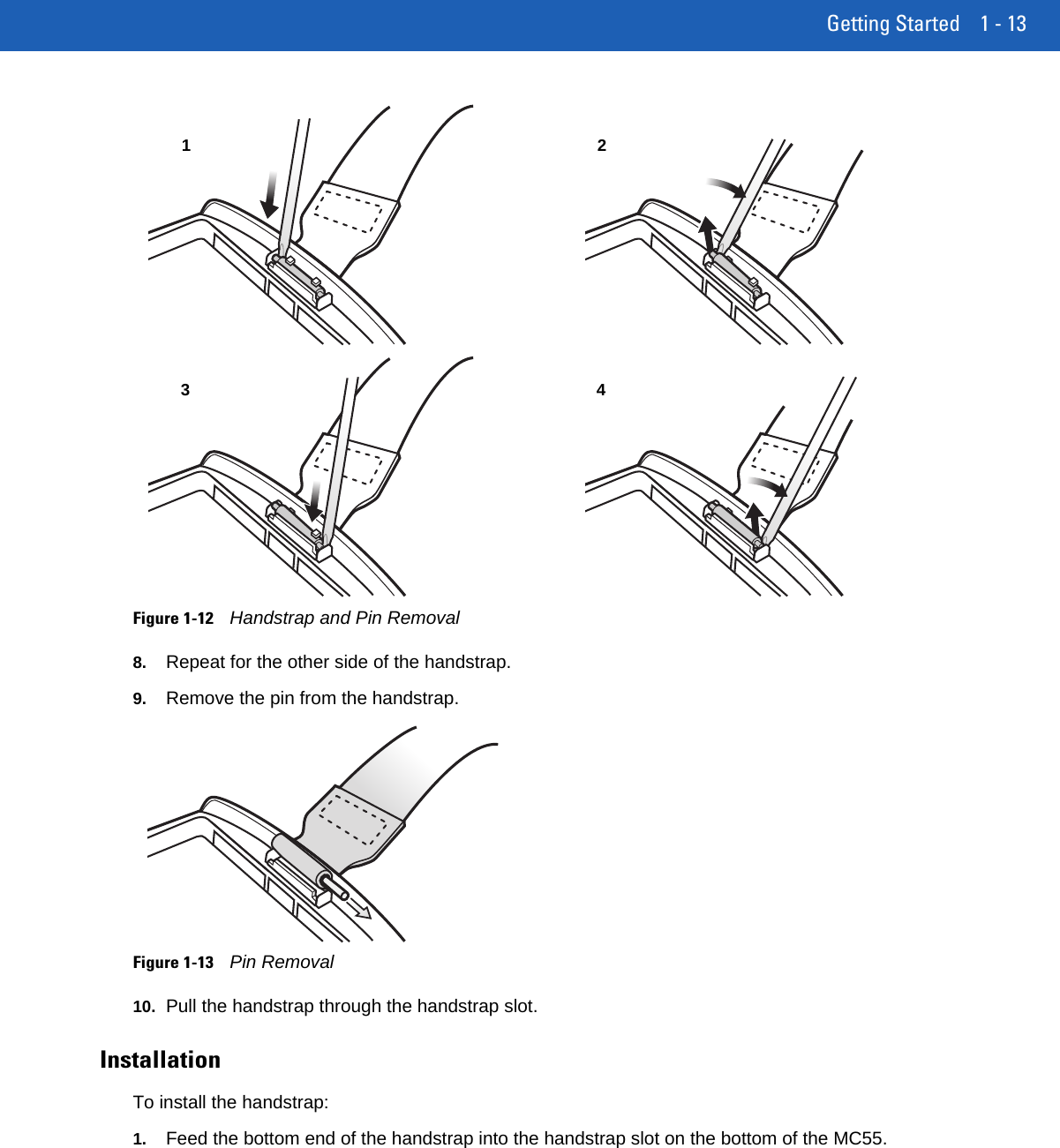 Getting Started 1 - 13Figure 1-12Handstrap and Pin Removal8. Repeat for the other side of the handstrap.9. Remove the pin from the handstrap.Figure 1-13Pin Removal10. Pull the handstrap through the handstrap slot.InstallationTo install the handstrap:1. Feed the bottom end of the handstrap into the handstrap slot on the bottom of the MC55.1234