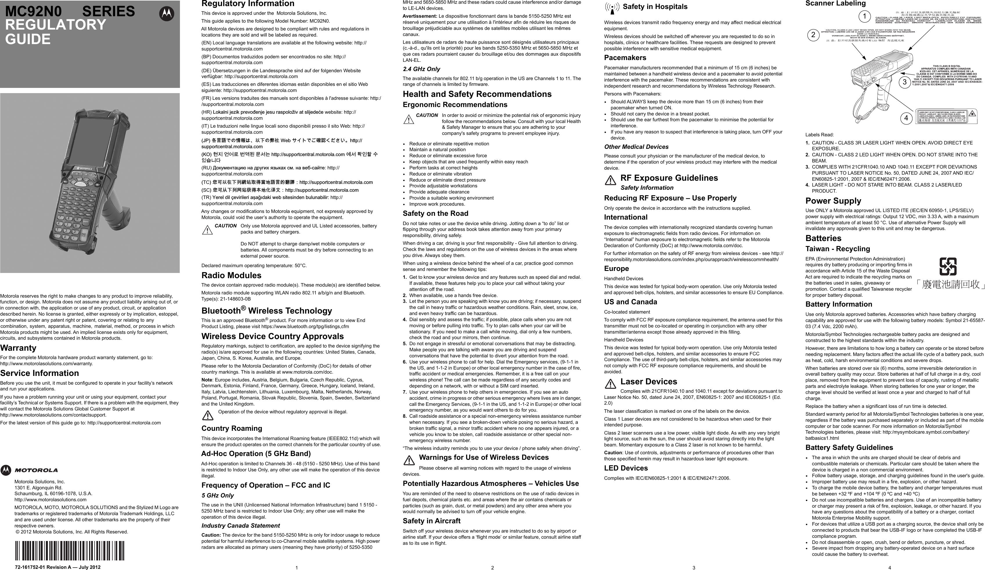 MC92N0-G SERIESREGULATORY GUIDEMotorola reserves the right to make changes to any product to improve reliability, function, or design. Motorola does not assume any product liability arising out of, or in connection with, the application or use of any product, circuit, or application described herein. No license is granted, either expressly or by implication, estoppel, or otherwise under any patent right or patent, covering or relating to  any  combination,  system,  apparatus,  machine,   material, method, or process in which Motorola products might be used. An implied license exists only for equipment, circuits, and subsystems contained in Motorola products.WarrantyFor the complete Motorola hardware product warranty statement, go to:http://www.motorolasolutions.com/warranty.Service InformationBefore you use the unit, it must be configured to operate in your facility’s network and run your applications.If you have a problem running your unit or using your equipment, contact your facility’s Technical or Systems Support. If there is a problem with the equipment, they will contact the Motorola Solutions Global Customer Support at http://www.motorolasolutions.com/contactsupport.For the latest version of this guide go to: http://supportcentral.motorola.comMotorola Solutions, Inc.1301 E. Algonquin Rd.Schaumburg, IL 60196-1078, U.S.A.http://www.motorolasolutions.comMOTOROLA, MOTO, MOTOROLA SOLUTIONS and the Stylized M Logo are trademarks or registered trademarks of Motorola Trademark Holdings, LLC and are used under license. All other trademarks are the property of their respective owners.  © 2012 Motorola Solutions, Inc. All Rights Reserved.72-161752-01 Revision A — July 20121 2 3 4Regulatory InformationThis device is approved under the  Motorola Solutions, Inc.This guide applies to the following Model Number: MC92N0.All Motorola devices are designed to be compliant with rules and regulations in locations they are sold and will be labeled as required.(EN) Local language translations are available at the following website: http://supportcentral.motorola.com(BP) Documentos traduzidos podem ser encontrados no site: http://supportcentral.motorola.com(DE) Übersetzungen in die Landessprache sind auf der folgenden Website verfügbar: http://supportcentral.motorola.com(ES) Las traducciones en diferentes idiomas están disponibles en el sitio Web siguiente: http://supportcentral.motorola.com(FR) Les versions traduites des manuels sont disponibles à l&apos;adresse suivante: http://supportcentral.motorola.com(HR) /RNDOQLMH]LNSUHYRÓHQMHMHVXUDVSRORŀLYDWVOLMHGHÉH website: http://supportcentral.motorola.com(IT) Le traduzioni nelle lingue locali sono disponibili presso il sito Web: http://supportcentral.motorola.com-3⚓岏崭ቊቑ㍔⫀ቒᇬⅴₚቑ㆙䯍:HEኒኁእቊሷ䭉崜ሲቃሸሧᇭKWWSVXSSRUWFHQWUDOPRWRURODFRP.2뾹덵꽭꽩ꈑ꘽꾢鷑ꓭ꫑鱉 KWWSVXSSRUWFHQWUDOPRWRURODFRP꾅꫑쀊넭뼕ꯍ넽걪鱽鲙(RU) ̫͕͚͓͔͙͇͑͌͝͏ͥ͔͇͚͋͗͊͏͜͎͇ͦ͑͢͜͓͘͔͇͉͈͌͇͙͐͌͘: http://supportcentral.motorola.comTC㌷♾ⅴ⦷ₚᗼ偁䵨♥㈦䠅⦿崭岏䤓劊巾᧶KWWSVXSSRUWFHQWUDOPRWRURODFRPSC㌷♾⅝ₚ⒦几䵨噆㈦㦻⦿▥幠㠖᧶KWWSVXSSRUWFHQWUDOPRWRURODFRP(TR) &lt;HUHOGLO©HYLULOHULDġDáóGDNLZHEVLWHVLQGHQEXOXQDELOLU: http://supportcentral.motorola.comAny changes or modifications to Motorola equipment, not expressly approved by Motorola, could void the user’s authority to operate the equipment.Declared maximum operating temperature: 50°C.Radio ModulesThe device contain approved radio module(s). These module(s) are identified below.Motorola radio module supporting WLAN radio 802.11 a/b/g/n and Bluetooth. Type(s): 21-148603-0BBluetooth® Wireless TechnologyThis is an approved Bluetooth® product. For more information or to view End Product Listing, please visit https://www.bluetooth.org/tpg/listings,cfmWireless Device Country ApprovalsRegulatory markings, subject to certification, are applied to the device signifying the radio(s) is/are approved for use in the following countries: United States, Canada, Japan, China, S. Korea, Australia, and Europe.Please refer to the Motorola Declaration of Conformity (DoC) for details of other country markings. This is available at www.motorola.com/doc.Note: Europe includes, Austria, Belgium, Bulgaria, Czech Republic, Cyprus, Denmark, Estonia, Finland, France, Germany, Greece, Hungary, Iceland, Ireland, Italy, Latvia, Liechtenstein, Lithuania, Luxembourg, Malta, Netherlands, Norway, Poland, Portugal, Romania, Slovak Republic, Slovenia, Spain, Sweden, Switzerland and the United Kingdom.Operation of the device without regulatory approval is illegal.Country RoamingThis device incorporates the International Roaming feature (IEEE802.11d) which will ensure the product operates on the correct channels for the particular country of use.Ad-Hoc Operation (5 GHz Band)Ad-Hoc operation is limited to Channels 36 - 48 (5150 - 5250 MHz). Use of this band is restricted to Indoor Use Only, any other use will make the operation of this device illegal.Frequency of Operation – FCC and IC 5 GHz OnlyThe use in the UNII (Unlicensed National Information Infrastructure) band 1 5150 -5250 MHz band is restricted to Indoor Use Only; any other use will make the operation of this device illegal.Industry Canada StatementCaution: The device for the band 5150-5250 MHz is only for indoor usage to reduce potential for harmful interference to co-Channel mobile satellite systems. High power radars are allocated as primary users (meaning they have priority) of 5250-5350 MHz and 5650-5850 MHz and these radars could cause interference and/or damage to LE-LAN devices.Avertissement: Le dispositive fonctionnant dans la bande 5150-5250 MHz est réservé uniquement pour une utilisation à l&apos;intérieur afin de réduire les risques de brouillage préjudiciable aux systèmes de satellites mobiles utilisant les mêmes canaux.Les utilisateurs de radars de haute puissance sont désignés utilisateurs principaux (c.-à-d., qu&apos;ils ont la priorité) pour les bands 5250-5350 MHz et 5650-5850 MHz et que ces radars pourraient causer du brouillage et/ou des dommages aux dispositifs LAN-EL.2.4 GHz OnlyThe available channels for 802.11 b/g operation in the US are Channels 1 to 11. The range of channels is limited by firmware.Health and Safety RecommendationsErgonomic Recommendations•Reduce or eliminate repetitive motion•Maintain a natural position•Reduce or eliminate excessive force•Keep objects that are used frequently within easy reach•Perform tasks at correct heights•Reduce or eliminate vibration•Reduce or eliminate direct pressure•Provide adjustable workstations•Provide adequate clearance•Provide a suitable working environment•Improve work procedures.Safety on the RoadDo not take notes or use the device while driving. Jotting down a “to do” list or flipping through your address book takes attention away from your primary responsibility, driving safely. When driving a car, driving is your first responsibility - Give full attention to driving. Check the laws and regulations on the use of wireless devices in the areas where you drive. Always obey them.When using a wireless device behind the wheel of a car, practice good common sense and remember the following tips:1. Get to know your wireless device and any features such as speed dial and redial. If available, these features help you to place your call without taking your attention off the road.2. When available, use a hands free device.3. Let the person you are speaking with know you are driving; if necessary, suspend the call in heavy traffic or hazardous weather conditions. Rain, sleet, snow, ice, and even heavy traffic can be hazardous.4. Dial sensibly and assess the traffic; if possible, place calls when you are not moving or before pulling into traffic. Try to plan calls when your car will be stationary. If you need to make a call while moving, dial only a few numbers, check the road and your mirrors, then continue.5. Do not engage in stressful or emotional conversations that may be distracting. Make people you are talking with aware you are driving and suspend conversations that have the potential to divert your attention from the road.6. Use your wireless phone to call for help. Dial the Emergency services, (9-1-1 in the US, and 1-1-2 in Europe) or other local emergency number in the case of fire, traffic accident or medical emergencies. Remember, it is a free call on your wireless phone! The call can be made regardless of any security codes and depending on a network, with or without a SIM card inserted.7. Use your wireless phone to help others in emergencies. If you see an auto accident, crime in progress or other serious emergency where lives are in danger, call the Emergency Services, (9-1-1 in the US, and 1-1-2 in Europe) or other local emergency number, as you would want others to do for you.8. Call roadside assistance or a special non-emergency wireless assistance number when necessary. If you see a broken-down vehicle posing no serious hazard, a broken traffic signal, a minor traffic accident where no one appears injured, or a vehicle you know to be stolen, call roadside assistance or other special non-emergency wireless number.“The wireless industry reminds you to use your device / phone safely when driving”.Warnings for Use of Wireless DevicesPlease observe all warning notices with regard to the usage of wireless devices.Potentially Hazardous Atmospheres – Vehicles UseYou are reminded of the need to observe restrictions on the use of radio devices in fuel depots, chemical plants etc. and areas where the air contains chemicals or particles (such as grain, dust, or metal powders) and any other area where you would normally be advised to turn off your vehicle engine.Safety in AircraftSwitch off your wireless device whenever you are instructed to do so by airport or airline staff. If your device offers a ‘flight mode’ or similar feature, consult airline staff as to its use in flight.Safety in HospitalsWireless devices transmit radio frequency energy and may affect medical electrical equipment.Wireless devices should be switched off wherever you are requested to do so in hospitals, clinics or healthcare facilities. These requests are designed to prevent possible interference with sensitive medical equipment.PacemakersPacemaker manufacturers recommended that a minimum of 15 cm (6 inches) be maintained between a handheld wireless device and a pacemaker to avoid potential interference with the pacemaker. These recommendations are consistent with independent research and recommendations by Wireless Technology Research.Persons with Pacemakers:•Should ALWAYS keep the device more than 15 cm (6 inches) from their pacemaker when turned ON.•Should not carry the device in a breast pocket.•Should use the ear furthest from the pacemaker to minimise the potential for interference.•If you have any reason to suspect that interference is taking place, turn OFF your device.Other Medical DevicesPlease consult your physician or the manufacturer of the medical device, to determine if the operation of your wireless product may interfere with the medical device.RF Exposure GuidelinesSafety InformationReducing RF Exposure – Use Properly Only operate the device in accordance with the instructions supplied.InternationalThe device complies with internationally recognized standards covering human exposure to electromagnetic fields from radio devices. For information on “International” human exposure to electromagnetic fields refer to the Motorola Declaration of Conformity (DoC) at http://www.motorola.com/doc.For further information on the safety of RF energy from wireless devices - see http://responsibility.motorolasolutions.com/index.php/ourapproach/wirelesscommhealth/EuropeHandheld DevicesThis device was tested for typical body-worn operation. Use only Motorola tested and approved belt-clips, holsters, and similar accessories to ensure EU Compliance.US and CanadaCo-located statementTo comply with FCC RF exposure compliance requirement, the antenna used for this transmitter must not be co-located or operating in conjunction with any other transmitter/antenna except those already approved in this filling.Handheld DevicesThis device was tested for typical body-worn operation. Use only Motorola tested and approved belt-clips, holsters, and similar accessories to ensure FCC Compliance. The use of third-party belt-clips, holsters, and similar accessories may not comply with FCC RF exposure compliance requirements, and should be avoided.Laser DevicesComplies with 21CFR1040.10 and 1040.11 except for deviations pursuant to Laser Notice No. 50, dated June 24, 2007, EN60825-1: 2007 and IEC60825-1 (Ed. 2.0)The laser classification is marked on one of the labels on the device.Class 1 Laser devices are not considered to be hazardous when used for their intended purpose.Class 2 laser scanners use a low power, visible light diode. As with any very bright light source, such as the sun, the user should avoid staring directly into the light beam. Momentary exposure to a Class 2 laser is not known to be harmful.Caution: Use of controls, adjustments or performance of procedures other than those specified herein may result in hazardous laser light exposure.LED DevicesComplies with IEC/EN60825-1:2001 &amp; IEC/EN62471:2006.Scanner LabelingLabels Read:1. CAUTION - CLASS 3R LASER LIGHT WHEN OPEN. AVOID DIRECT EYE EXPOSURE.2. CAUTION - CLASS 2 LED LIGHT WHEN OPEN. DO NOT STARE INTO THE BEAM.3. COMPLIES WITH 21CFR1040.10 AND 1040.11 EXCEPT FOR DEVIATIONS PURSUANT TO LASER NOTICE No. 50, DATED JUNE 24, 2007 AND IEC/EN60825-1:2001, 2007 &amp; IEC/EN62471:2006.4. LASER LIGHT - DO NOT STARE INTO BEAM. CLASS 2 LASER/LED PRODUCT.Power SupplyUse ONLY a Motorola approved UL LISTED ITE (IEC/EN 60950-1, LPS/SELV) power supply with electrical ratings: Output 12 VDC, min 3.33 A, with a maximum ambient temperature of at least 50 °C. Use of alternative Power Supply will invalidate any approvals given to this unit and may be dangerous.BatteriesTaiwan - RecyclingEPA (Environmental Protection Administration) requires dry battery producing or importing firms in accordance with Article 15 of the Waste Disposal Act are required to indicate the recycling marks on the batteries used in sales, giveaway or promotion. Contact a qualified Taiwanese recycler for proper battery disposal.Battery InformationUse only Motorola approved batteries. Accessories which have battery charging capability are approved for use with the following battery models: Symbol 21-65587-03 (7.4 Vdc, 2200 mAh).Motorola/Symbol Technologies rechargeable battery packs are designed and constructed to the highest standards within the industry.However, there are limitations to how long a battery can operate or be stored before needing replacement. Many factors affect the actual life cycle of a battery pack, such as heat, cold, harsh environmental conditions and severe drops.When batteries are stored over six (6) months, some irreversible deterioration in overall battery quality may occur. Store batteries at half of full charge in a dry, cool place, removed from the equipment to prevent loss of capacity, rusting of metallic parts and electrolyte leakage. When storing batteries for one year or longer, the charge level should be verified at least once a year and charged to half of full charge.Replace the battery when a significant loss of run time is detected.Standard warranty period for all Motorola/Symbol Technologies batteries is one year, regardless if the battery was purchased separately or included as part of the mobile computer or bar code scanner. For more information on Motorola/Symbol Technologies batteries, please visit: http:/mysymbolcare.symbol.com/battery/batbasics1.htmlBattery Safety Guidelines•The area in which the units are charged should be clear of debris and combustible materials or chemicals. Particular care should be taken where the device is charged in a non commercial environment.•Follow battery usage, storage, and charging guidelines found in the user&apos;s guide.•Improper battery use may result in a fire, explosion, or other hazard.•To charge the mobile device battery, the battery and charger temperatures must be between +32 ºF and +104 ºF (0 ºC and +40 ºC) •Do not use incompatible batteries and chargers. Use of an incompatible battery or charger may present a risk of fire, explosion, leakage, or other hazard. If you have any questions about the compatibility of a battery or a charger, contact Motorola Enterprise Mobility support.•For devices that utilize a USB port as a charging source, the device shall only be connected to products that bear the USB-IF logo or have completed the USB-IF compliance program.•Do not disassemble or open, crush, bend or deform, puncture, or shred.•Severe impact from dropping any battery-operated device on a hard surface could cause the battery to overheat.CAUTION Only use Motorola approved and UL Listed accessories, battery packs and battery chargers.Do NOT attempt to charge damp/wet mobile computers or batteries. All components must be dry before connecting to an external power source.CAUTION In order to avoid or minimize the potential risk of ergonomic injury follow the recommendations below. Consult with your local Health &amp; Safety Manager to ensure that you are adhering to your company&apos;s safety programs to prevent employee injury.1234