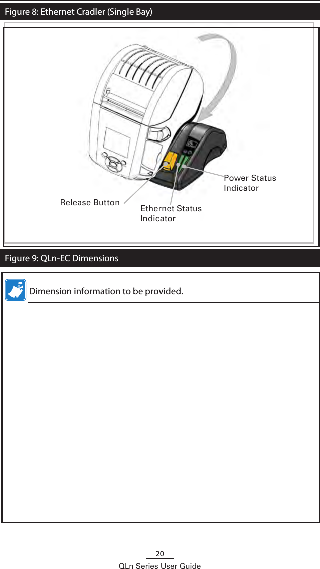 20QLn Series User GuideFigure 8: Ethernet Cradler (Single Bay)Figure 9: QLn-EC DimensionsEthernet Status IndicatorPower Status Indicator    Dimension information to be provided.Release Button