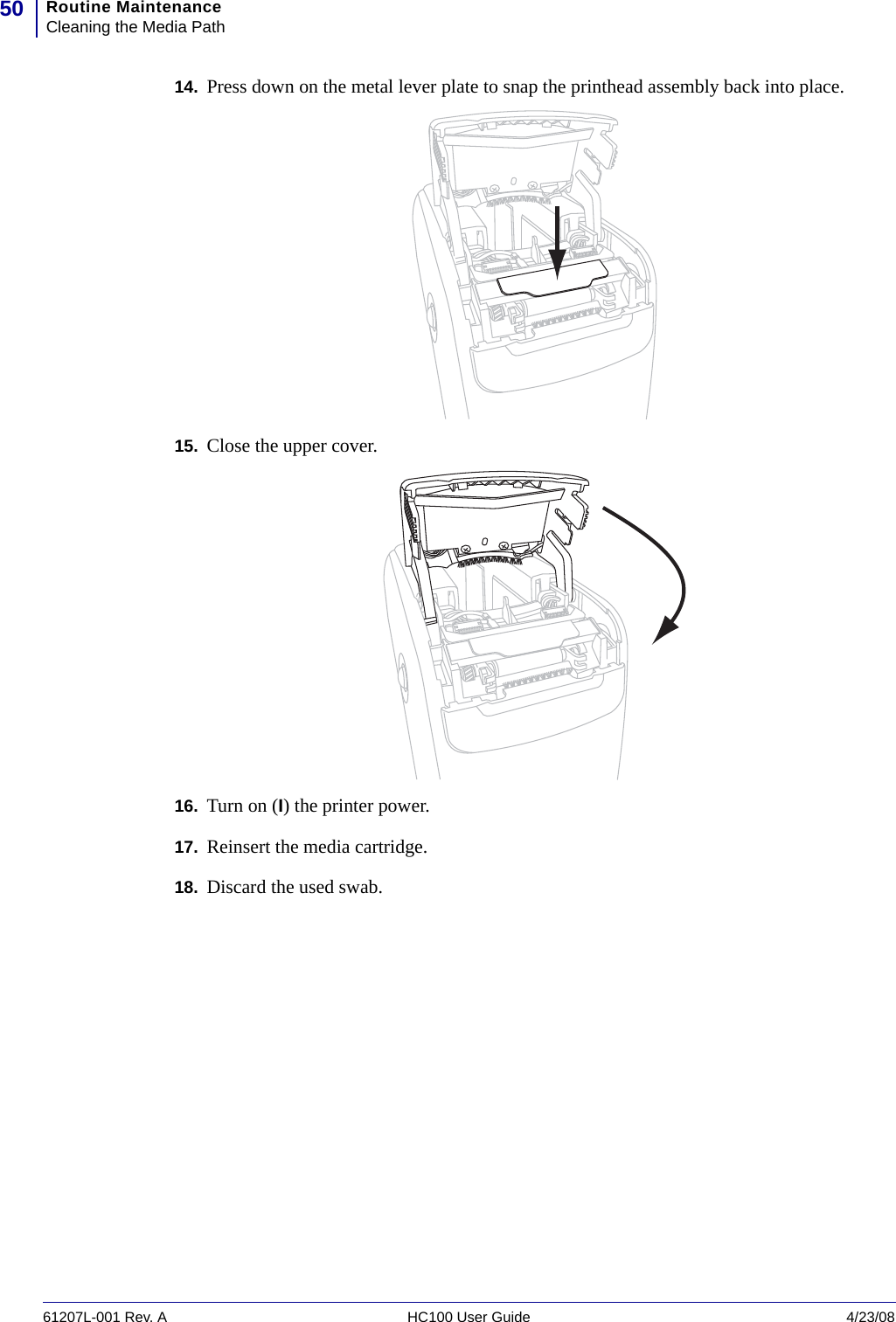 Routine MaintenanceCleaning the Media Path5061207L-001 Rev. A HC100 User Guide 4/23/0814. Press down on the metal lever plate to snap the printhead assembly back into place. 15. Close the upper cover.16. Turn on (I) the printer power.17. Reinsert the media cartridge.18. Discard the used swab.