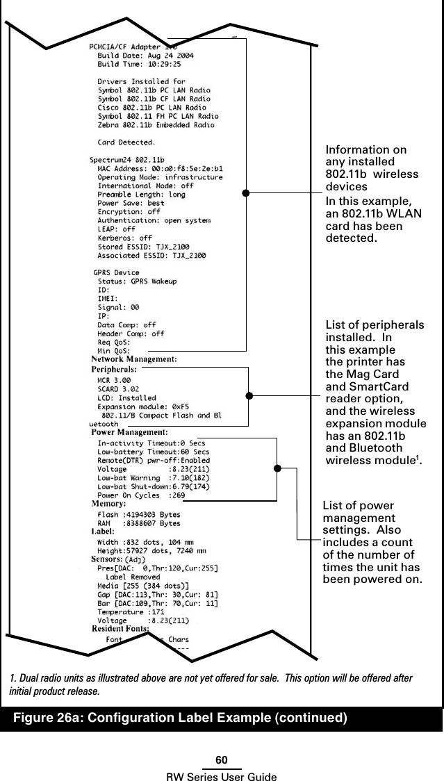 60RW Series User Guide  Figure 26a: Conﬁguration Label Example (continued)1. Dual radio units as illustrated above are not yet offered for sale.  This option will be offered after initial product release.Information on any installed  802.11b  wireless devicesIn this example, an 802.11b WLAN card has been detected.List of peripherals installed.  In this example the printer has the Mag Card and SmartCard reader option, and the wireless expansion module has an 802.11b and Bluetooth wireless module1.List of power management settings.  Also includes a count of the number of times the unit has been powered on.