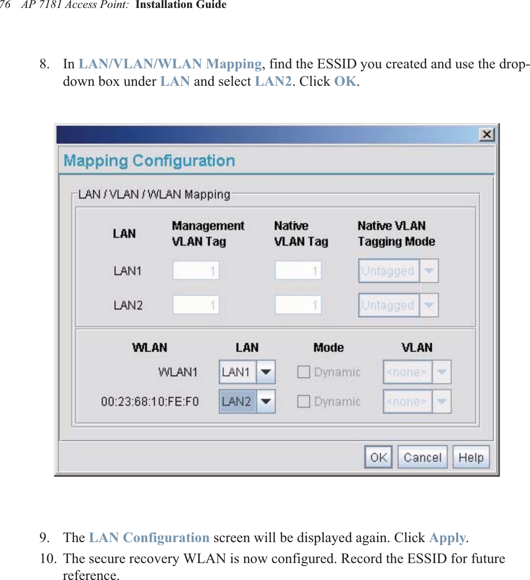 AP 7181 Access Point:  Installation Guide 768. In LAN/VLAN/WLAN Mapping, find the ESSID you created and use the drop-down box under LAN and select LAN2. Click OK.9. The LAN Configuration screen will be displayed again. Click Apply.10. The secure recovery WLAN is now configured. Record the ESSID for future reference.