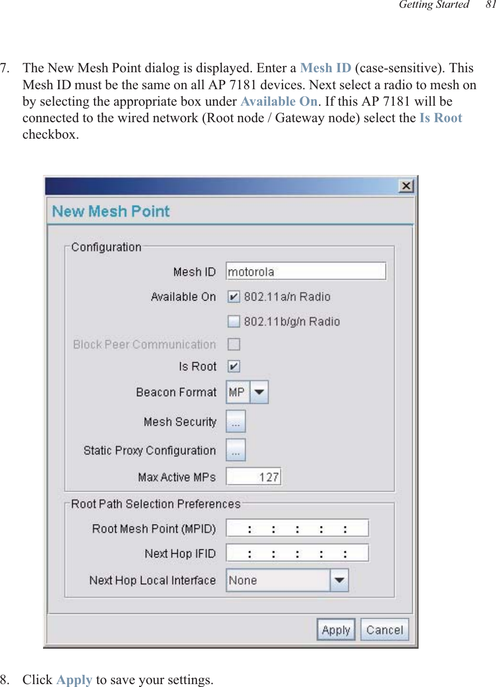 Getting Started 817. The New Mesh Point dialog is displayed. Enter a Mesh ID (case-sensitive). This Mesh ID must be the same on all AP 7181 devices. Next select a radio to mesh on by selecting the appropriate box under Available On. If this AP 7181 will be connected to the wired network (Root node / Gateway node) select the Is Root checkbox.8. Click Apply to save your settings.