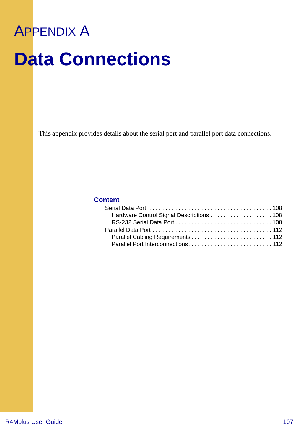 R4Mplus User Guide  107APPENDIX AData ConnectionsThis appendix provides details about the serial port and parallel port data connections.ContentSerial Data Port  . . . . . . . . . . . . . . . . . . . . . . . . . . . . . . . . . . . . . . 108Hardware Control Signal Descriptions . . . . . . . . . . . . . . . . . . . 108RS-232 Serial Data Port . . . . . . . . . . . . . . . . . . . . . . . . . . . . . . 108Parallel Data Port . . . . . . . . . . . . . . . . . . . . . . . . . . . . . . . . . . . . . 112Parallel Cabling Requirements . . . . . . . . . . . . . . . . . . . . . . . . . 112Parallel Port Interconnections. . . . . . . . . . . . . . . . . . . . . . . . . . 112