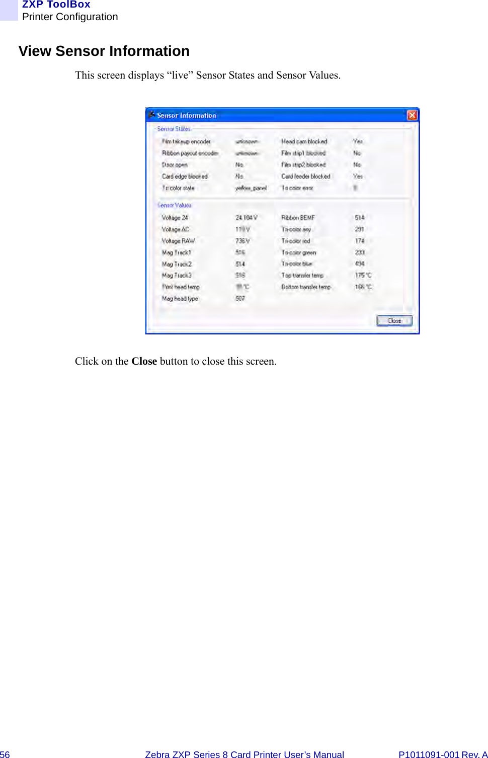 56 Zebra ZXP Series 8 Card Printer User’s Manual P1011091-001 Rev. A ZXP ToolBoxPrinter ConfigurationView Sensor InformationThis screen displays “live” Sensor States and Sensor Values.Click on the Close button to close this screen.