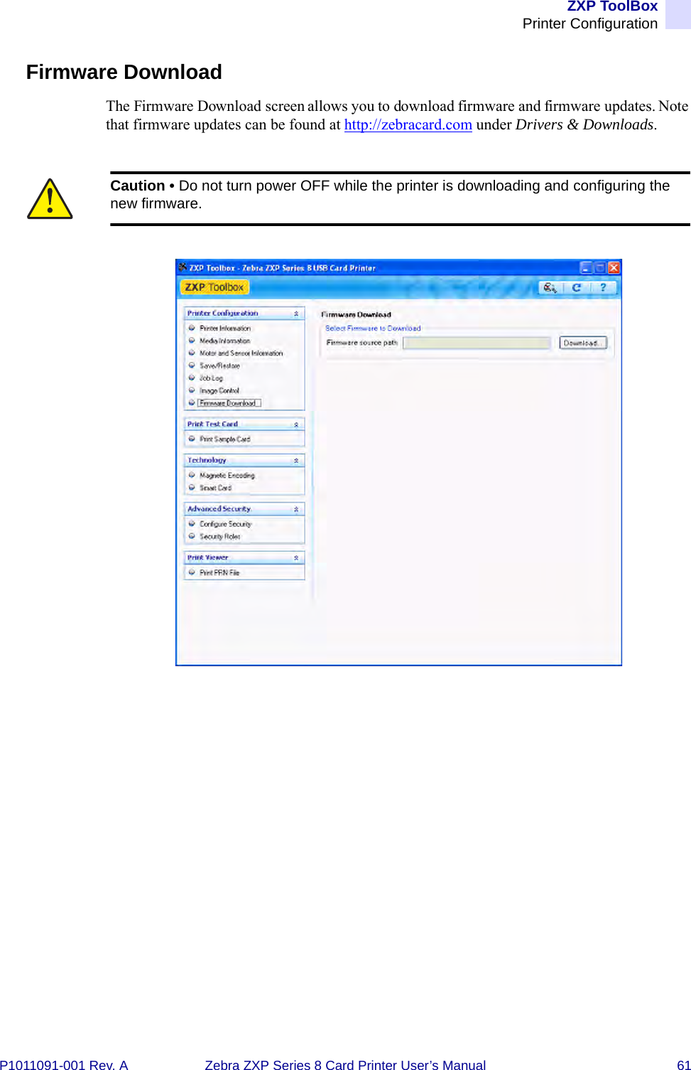 ZXP ToolBoxPrinter ConfigurationP1011091-001 Rev. A Zebra ZXP Series 8 Card Printer User’s Manual 61Firmware DownloadThe Firmware Download screen allows you to download firmware and firmware updates. Note that firmware updates can be found at http://zebracard.com under Drivers &amp; Downloads.Caution • Do not turn power OFF while the printer is downloading and configuring the new firmware.