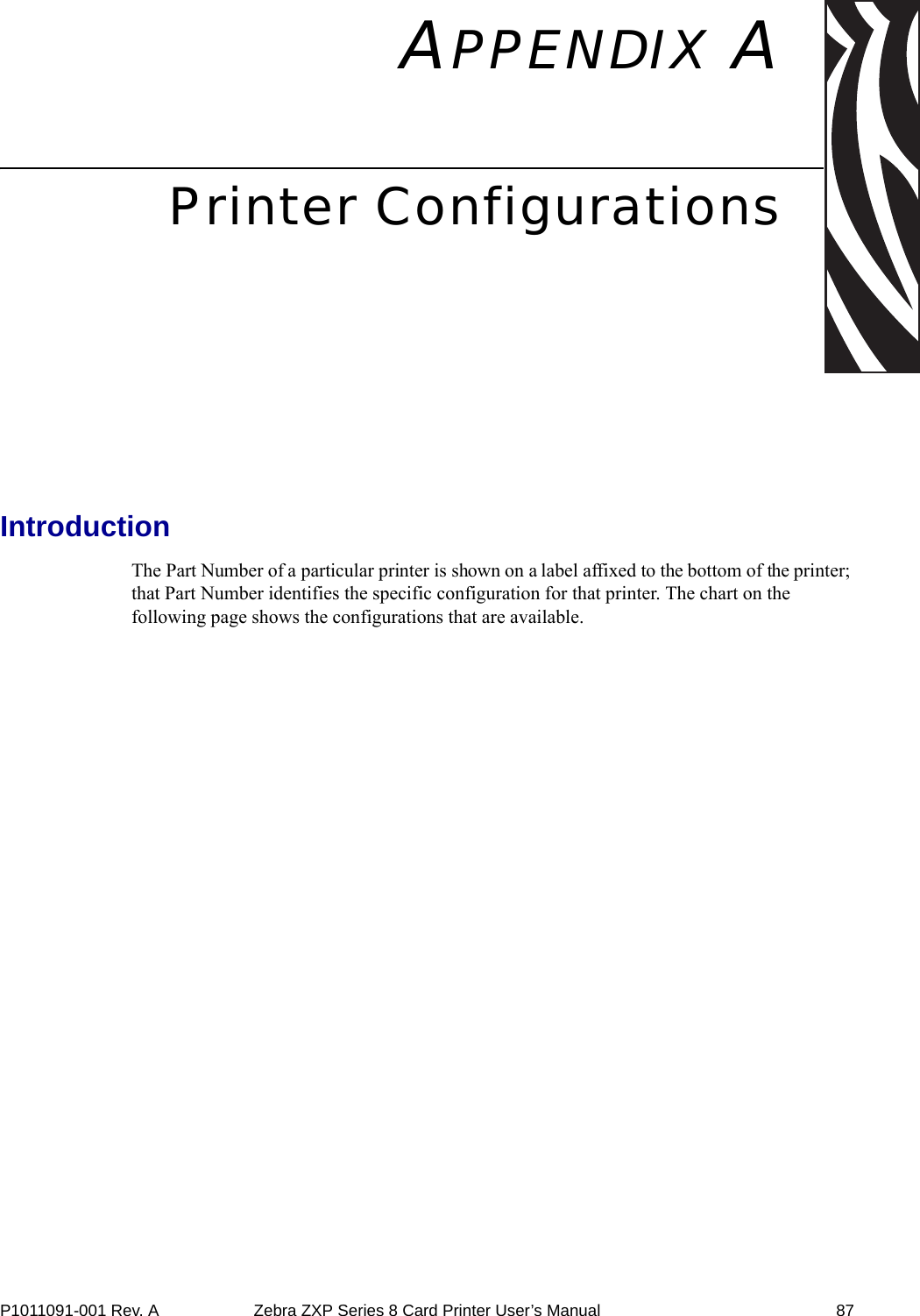 P1011091-001 Rev. A Zebra ZXP Series 8 Card Printer User’s Manual 87APPENDIX APrinter ConfigurationsIntroductionThe Part Number of a particular printer is shown on a label affixed to the bottom of the printer; that Part Number identifies the specific configuration for that printer. The chart on the following page shows the configurations that are available.