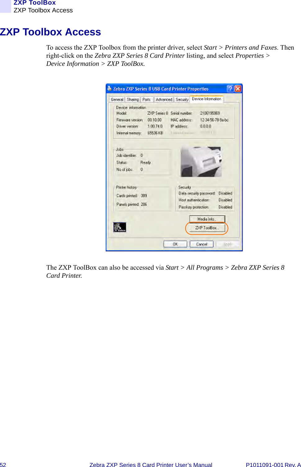 52 Zebra ZXP Series 8 Card Printer User’s Manual P1011091-001 Rev. A ZXP ToolBoxZXP Toolbox AccessZXP Toolbox AccessTo access the ZXP Toolbox from the printer driver, select Start &gt; Printers and Faxes. Then right-click on the Zebra ZXP Series 8 Card Printer listing, and select Properties &gt; Device Information &gt; ZXP ToolBox.The ZXP ToolBox can also be accessed via Start &gt; All Programs &gt; Zebra ZXP Series 8 Card Printer.