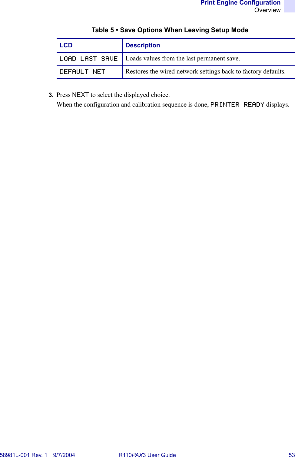 Print Engine ConfigurationOverview58981L-001 Rev. 1 9/7/2004 R110PAX3 User Guide 533. Press NEXT to select the displayed choice.When the configuration and calibration sequence is done, PRINTER READY displays.LOAD LAST SAVE Loads values from the last permanent save.DEFAULT NET Restores the wired network settings back to factory defaults.Table 5 • Save Options When Leaving Setup ModeLCD Description