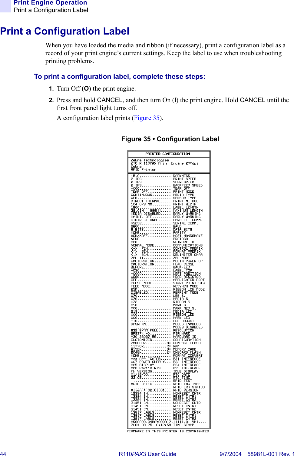 44 R110PA X3 User Guide 9/7/2004 58981L-001 Rev. 1Print Engine OperationPrint a Configuration LabelPrint a Configuration LabelWhen you have loaded the media and ribbon (if necessary), print a configuration label as a record of your print engine’s current settings. Keep the label to use when troubleshooting printing problems.To print a configuration label, complete these steps:1. Turn Off (O) the print engine.2. Press and hold CANCEL, and then turn On (I) the print engine. Hold CANCEL until the first front panel light turns off.A configuration label prints (Figure 35).Figure 35 • Configuration Label