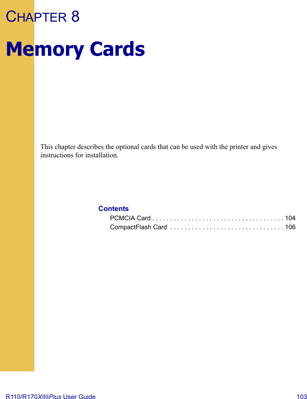 R110/R170XiIIIPlus User Guide  103CHAPTER 8Memory CardsThis chapter describes the optional cards that can be used with the printer and gives instructions for installation.ContentsPCMCIA Card . . . . . . . . . . . . . . . . . . . . . . . . . . . . . . . . . . . . . 104CompactFlash Card  . . . . . . . . . . . . . . . . . . . . . . . . . . . . . . . . 106