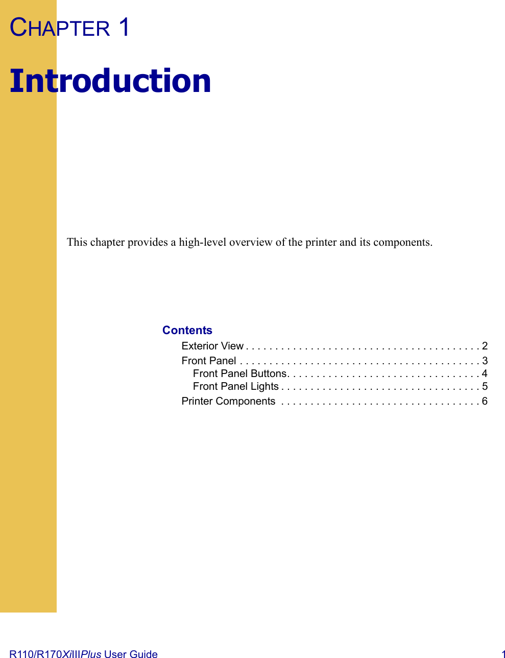R110/R170XiIIIPlus User Guide  1CHAPTER 1IntroductionThis chapter provides a high-level overview of the printer and its components.ContentsExterior View . . . . . . . . . . . . . . . . . . . . . . . . . . . . . . . . . . . . . . . . 2Front Panel . . . . . . . . . . . . . . . . . . . . . . . . . . . . . . . . . . . . . . . . . 3Front Panel Buttons. . . . . . . . . . . . . . . . . . . . . . . . . . . . . . . . . 4Front Panel Lights . . . . . . . . . . . . . . . . . . . . . . . . . . . . . . . . . . 5Printer Components  . . . . . . . . . . . . . . . . . . . . . . . . . . . . . . . . . . 6 