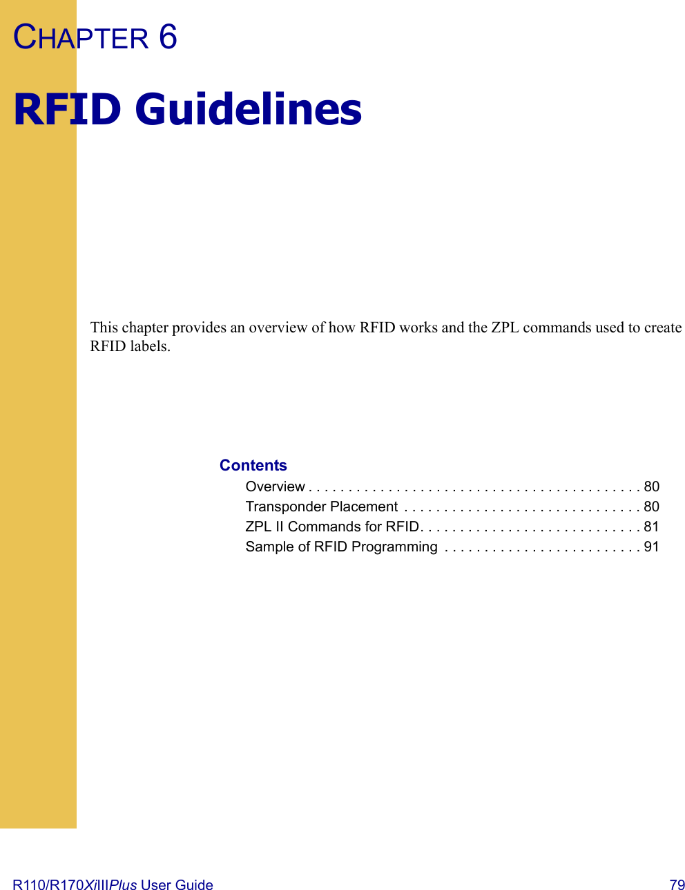 R110/R170XiIIIPlus User Guide  79CHAPTER 6RFID GuidelinesThis chapter provides an overview of how RFID works and the ZPL commands used to create RFID labels.ContentsOverview . . . . . . . . . . . . . . . . . . . . . . . . . . . . . . . . . . . . . . . . . . 80Transponder Placement  . . . . . . . . . . . . . . . . . . . . . . . . . . . . . . 80ZPL II Commands for RFID. . . . . . . . . . . . . . . . . . . . . . . . . . . . 81Sample of RFID Programming  . . . . . . . . . . . . . . . . . . . . . . . . . 91