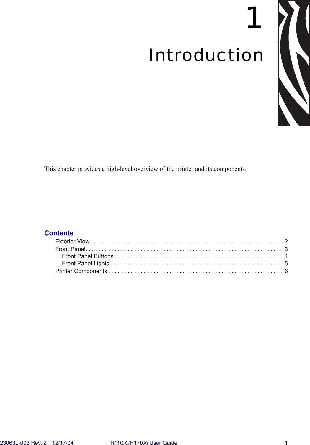 23063L-003 Rev. 2 12/17/04 R110Xi/R170Xi User Guide 11IntroductionThis chapter provides a high-level overview of the printer and its components. ContentsExterior View . . . . . . . . . . . . . . . . . . . . . . . . . . . . . . . . . . . . . . . . . . . . . . . . . . . . . . . . . . .  2Front Panel. . . . . . . . . . . . . . . . . . . . . . . . . . . . . . . . . . . . . . . . . . . . . . . . . . . . . . . . . . . . .  3Front Panel Buttons . . . . . . . . . . . . . . . . . . . . . . . . . . . . . . . . . . . . . . . . . . . . . . . . . . . .  4Front Panel Lights . . . . . . . . . . . . . . . . . . . . . . . . . . . . . . . . . . . . . . . . . . . . . . . . . . . . .  5Printer Components . . . . . . . . . . . . . . . . . . . . . . . . . . . . . . . . . . . . . . . . . . . . . . . . . . . . . .  6