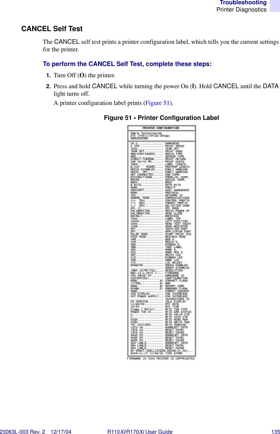 TroubleshootingPrinter Diagnostics23063L-003 Rev. 2 12/17/04 R110Xi/R170Xi User Guide 135CANCEL Self TestThe CANCEL self test prints a printer configuration label, which tells you the current settings for the printer.To perform the CANCEL Self Test, complete these steps:1. Turn Off (O) the printer.2. Press and hold CANCEL while turning the power On (I). Hold CANCEL until the DATA light turns off.A printer configuration label prints (Figure 51).Figure 51 • Printer Configuration Label