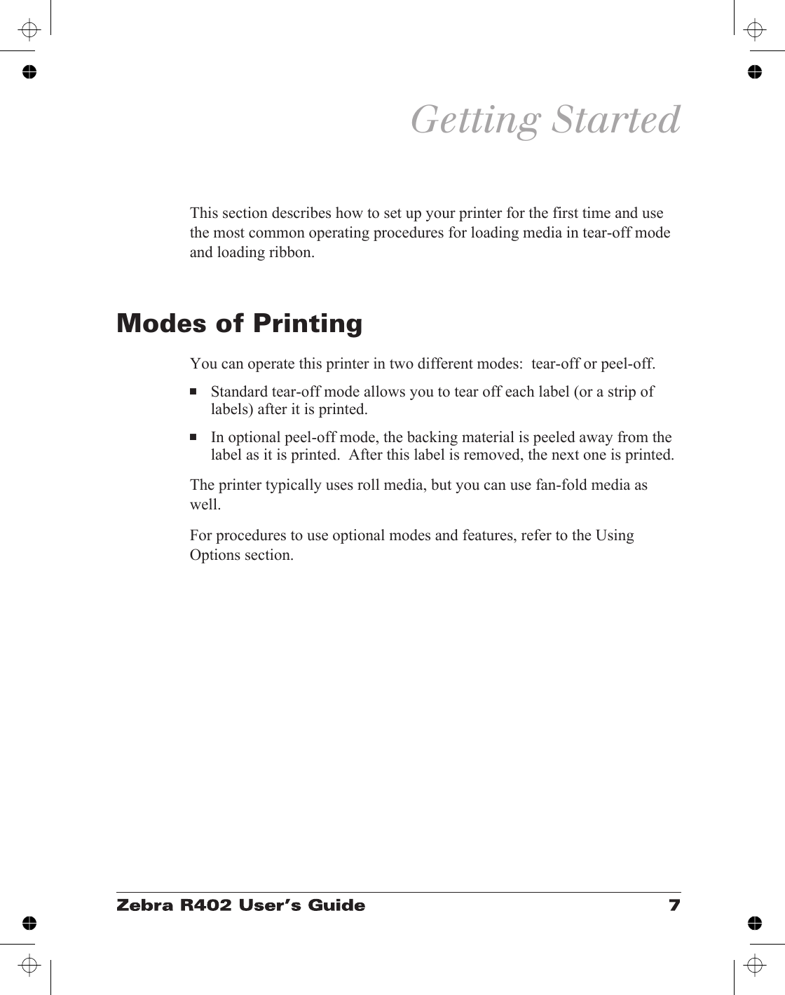 Getting StartedThis section describes how to set up your printer for the first time and usethe most common operating procedures for loading media in tear-off modeand loading ribbon.Modes of PrintingYou can operate this printer in two different modes:  tear-off or peel-off.■Standard tear-off mode allows you to tear off each label (or a strip oflabels) after it is printed.■In optional peel-off mode, the backing material is peeled away from thelabel as it is printed.  After this label is removed, the next one is printed.The printer typically uses roll media, but you can use fan-fold media aswell.For procedures to use optional modes and features, refer to the UsingOptions section.
