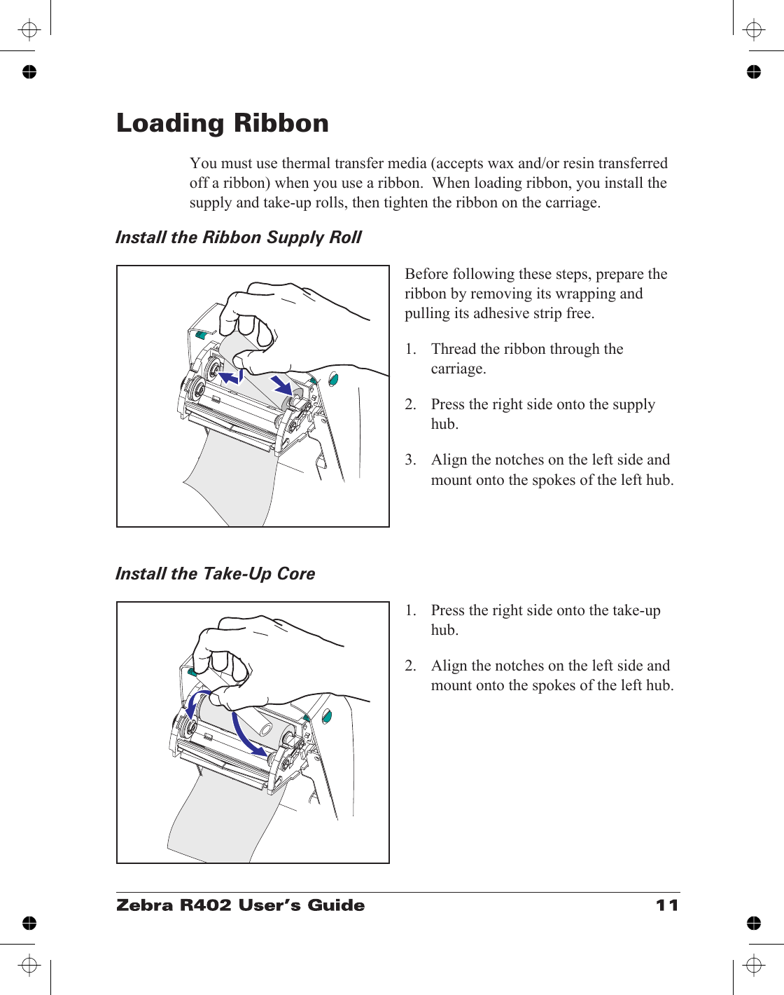 Loading RibbonYou must use thermal transfer media (accepts wax and/or resin transferredoff a ribbon) when you use a ribbon.  When loading ribbon, you install thesupply and take-up rolls, then tighten the ribbon on the carriage.Install the Ribbon Supply RollBefore following these steps, prepare theribbon by removing its wrapping andpulling its adhesive strip free.1. Thread the ribbon through thecarriage.2. Press the right side onto the supplyhub.3. Align the notches on the left side andmount onto the spokes of the left hub.Install the Take-Up Core1. Press the right side onto the take-uphub.2. Align the notches on the left side andmount onto the spokes of the left hub.
