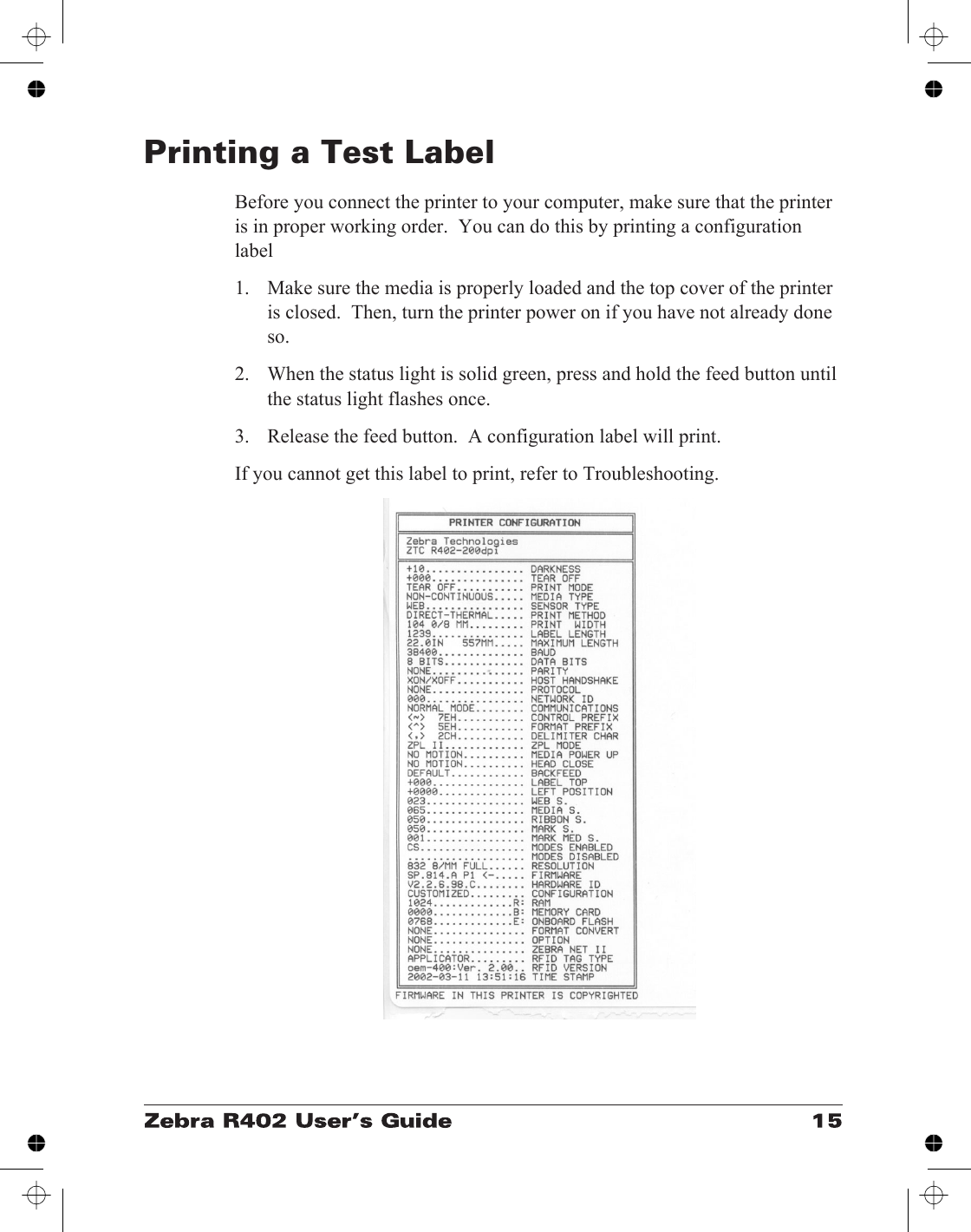 Printing a Test LabelBefore you connect the printer to your computer, make sure that the printeris in proper working order.  You can do this by printing a configurationlabel1. Make sure the media is properly loaded and the top cover of the printeris closed.  Then, turn the printer power on if you have not already doneso.2. When the status light is solid green, press and hold the feed button untilthe status light flashes once.3. Release the feed button.  A configuration label will print.If you cannot get this label to print, refer to Troubleshooting.