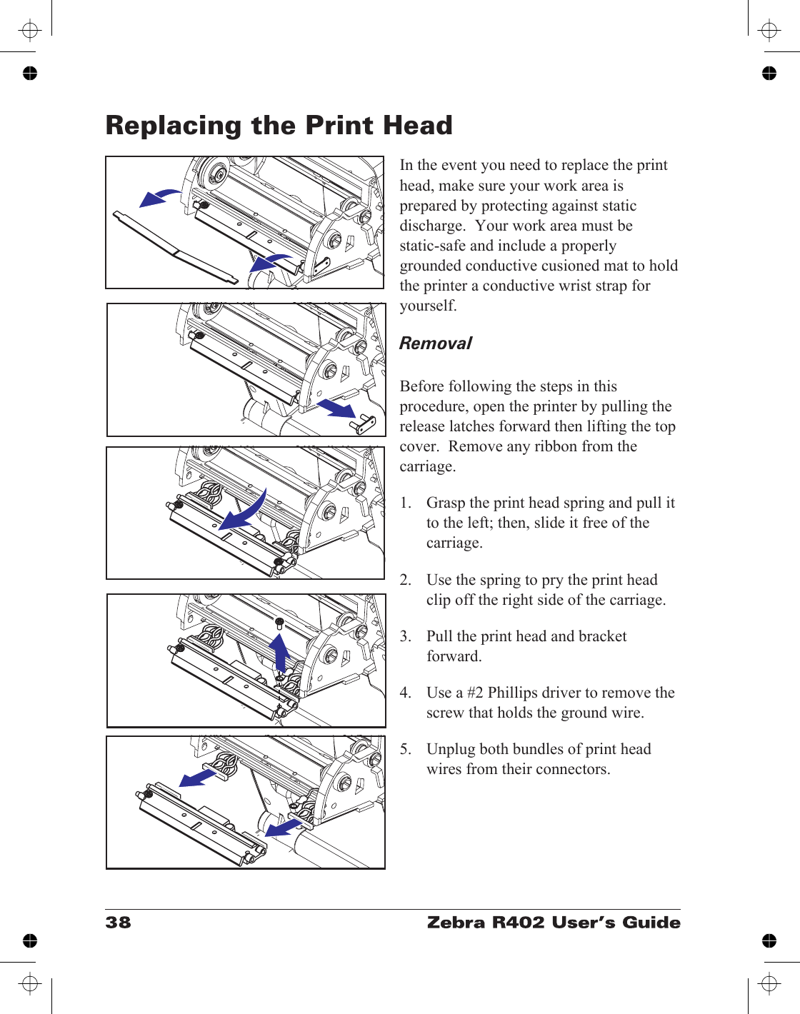 Replacing the Print HeadIn the event you need to replace the printhead, make sure your work area isprepared by protecting against staticdischarge.  Your work area must bestatic-safe and include a properlygrounded conductive cusioned mat to holdthe printer a conductive wrist strap foryourself.RemovalBefore following the steps in thisprocedure, open the printer by pulling therelease latches forward then lifting the topcover.  Remove any ribbon from thecarriage.1. Grasp the print head spring and pull itto the left; then, slide it free of thecarriage.2. Use the spring to pry the print headclip off the right side of the carriage.3. Pull the print head and bracketforward.4. Use a #2 Phillips driver to remove thescrew that holds the ground wire.5. Unplug both bundles of print headwires from their connectors.